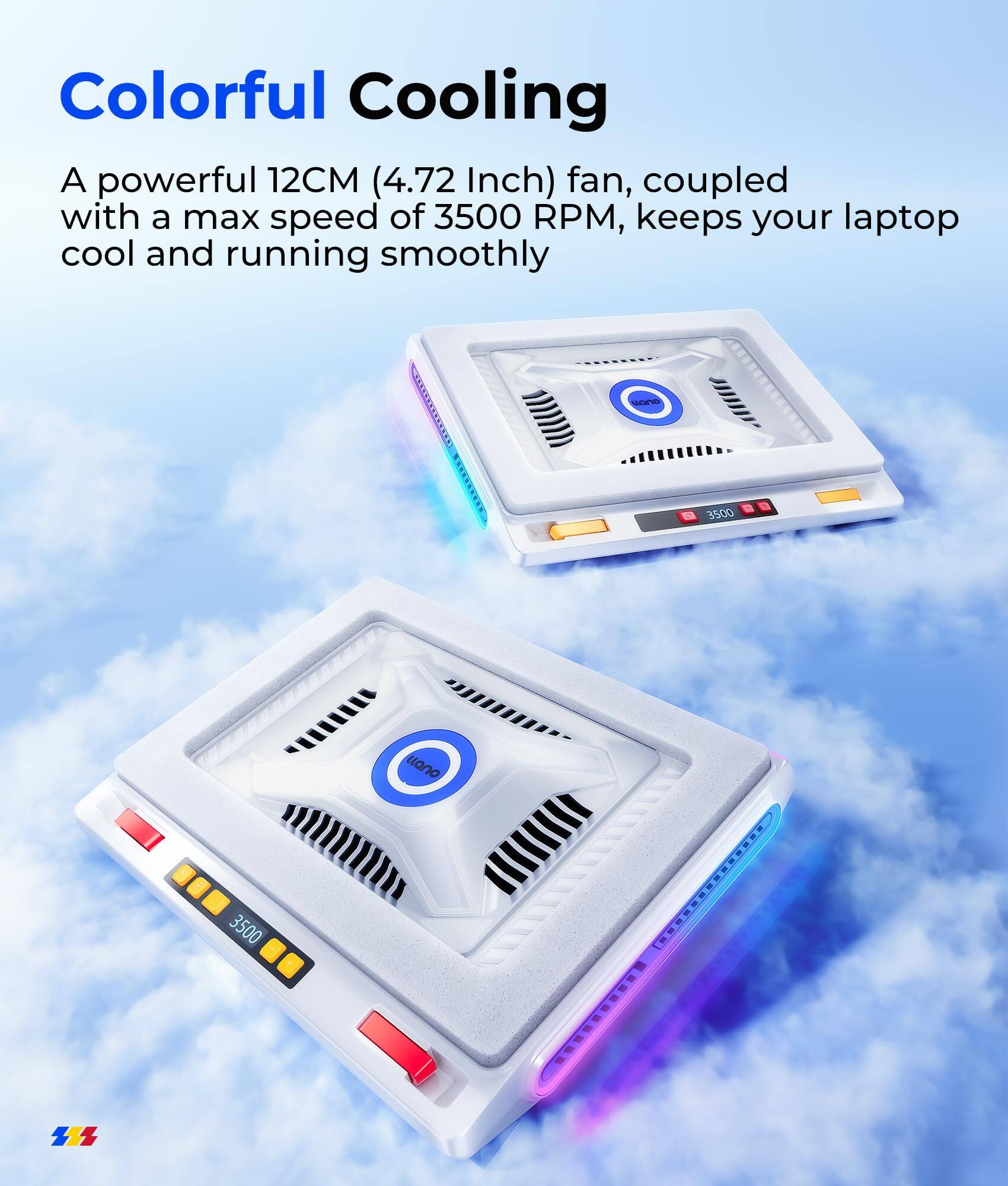 Colorful Cooling

A powerful 12CM (4.72 Inch) fan, coupled with a max speed of 3500 RPM, keeps your laptop cool and running smoothly