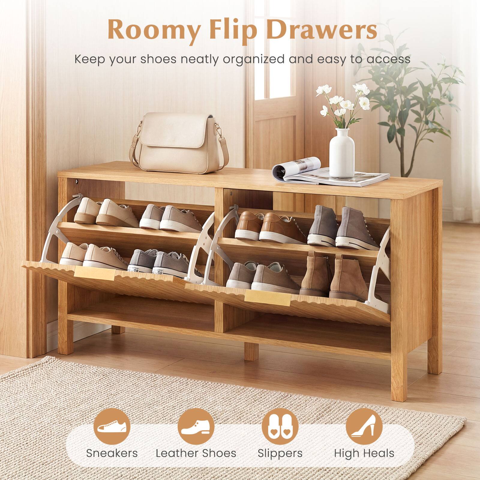Roomy Flip Drawers  
Keep your shoes neatly organized and easy to access  

Sneakers  
Leather Shoes  
Slippers  
High Heels