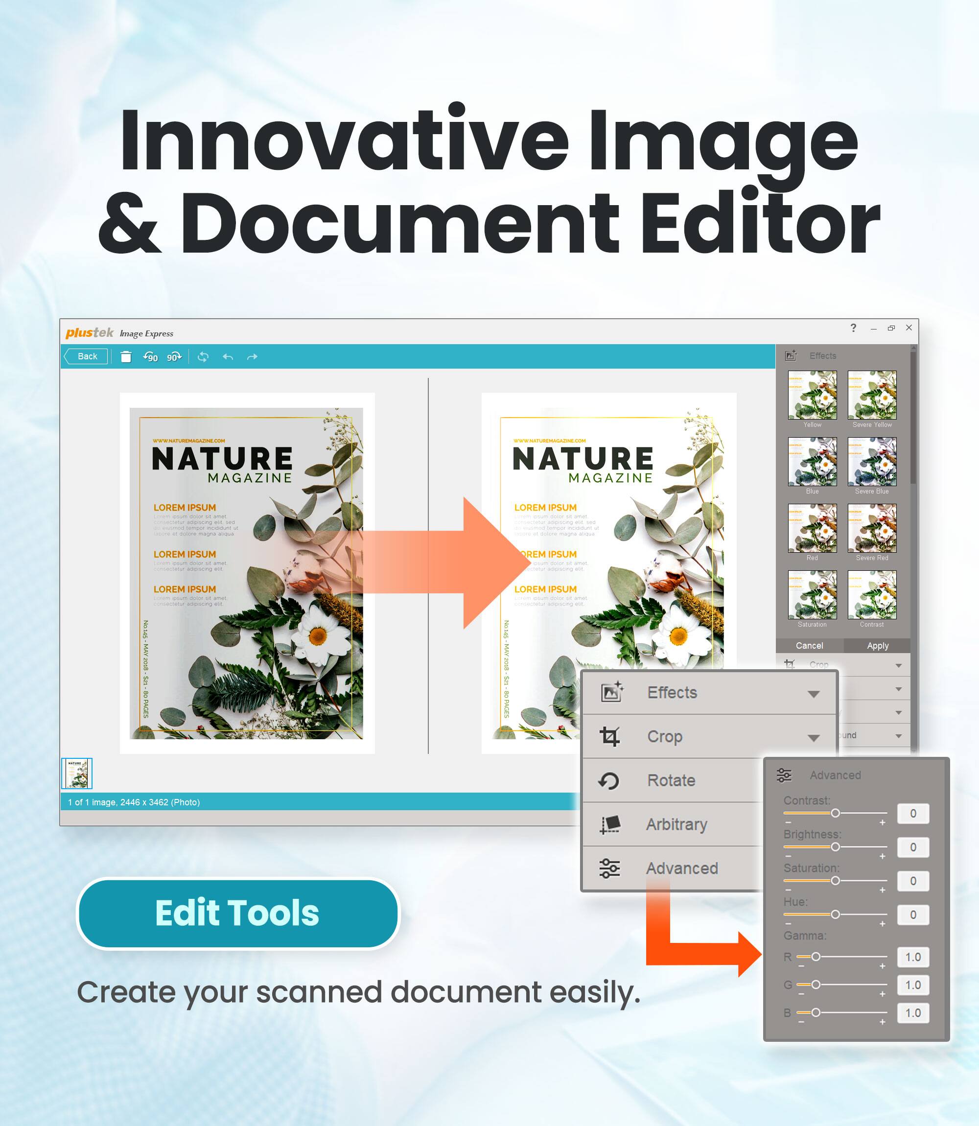 Innovative Image & Document Editor

plustek Image Express

NATURE MAGAZINE

LOREM IPSUM

LOREM IPSUM

LOREM IPSUM

LOREM IPSUM

Edit Tools

Create your scanned document easily.

Effects
- Crop
- Rotate
- Arbitrary
- Advanced

Contrast: 0
Brightness: 0
Saturation: 0
Hue: 0
Gamma: 1.0
R: 1.0
G: 1.0
B: 1.0