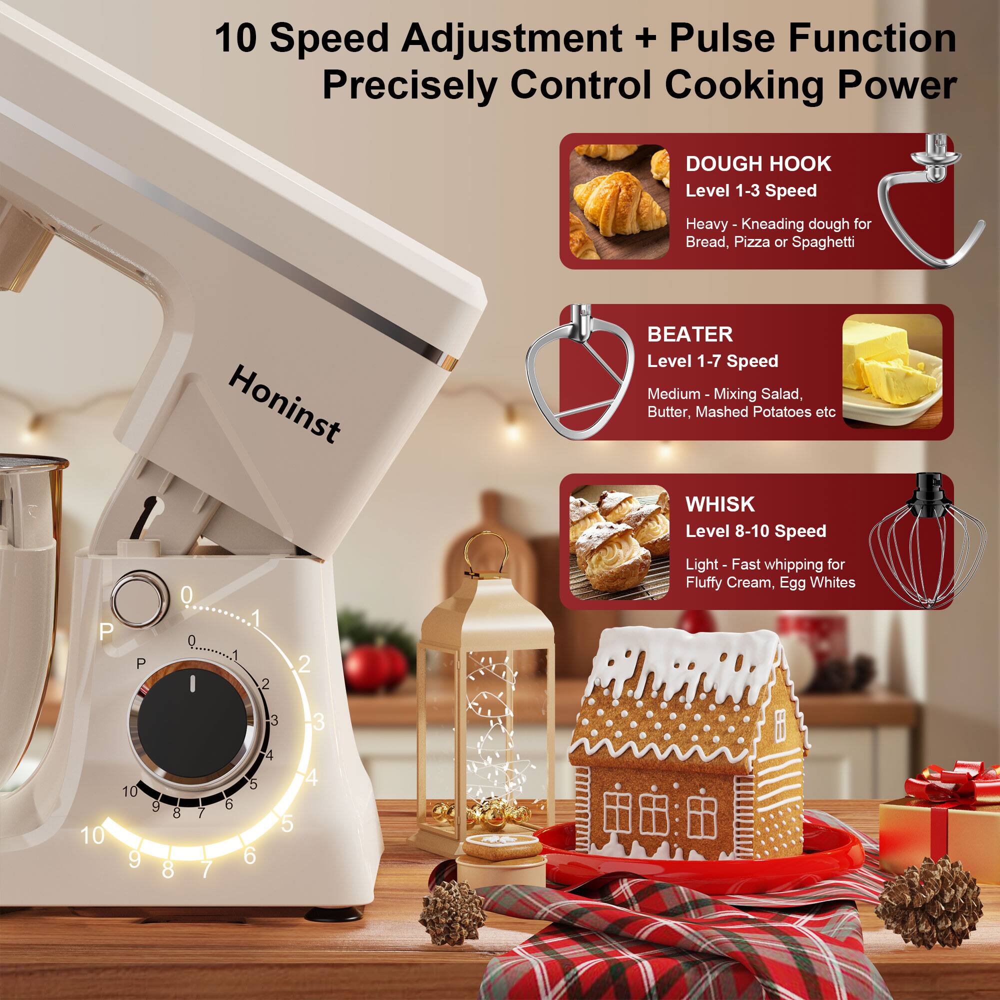 10 Speed Adjustment + Pulse Function  
Precisely Control Cooking Power  

DOUGH HOOK  
Level 1-3 Speed  
Heavy - Kneading dough for Bread, Pizza or Spaghetti  

BEATER  
Level 1-7 Speed  
Medium - Mixing Salad, Butter, Mashed Potatoes etc  

WHISK  
Level 8-10 Speed  
Light - Fast whipping for Fluffy Cream, Egg Whites