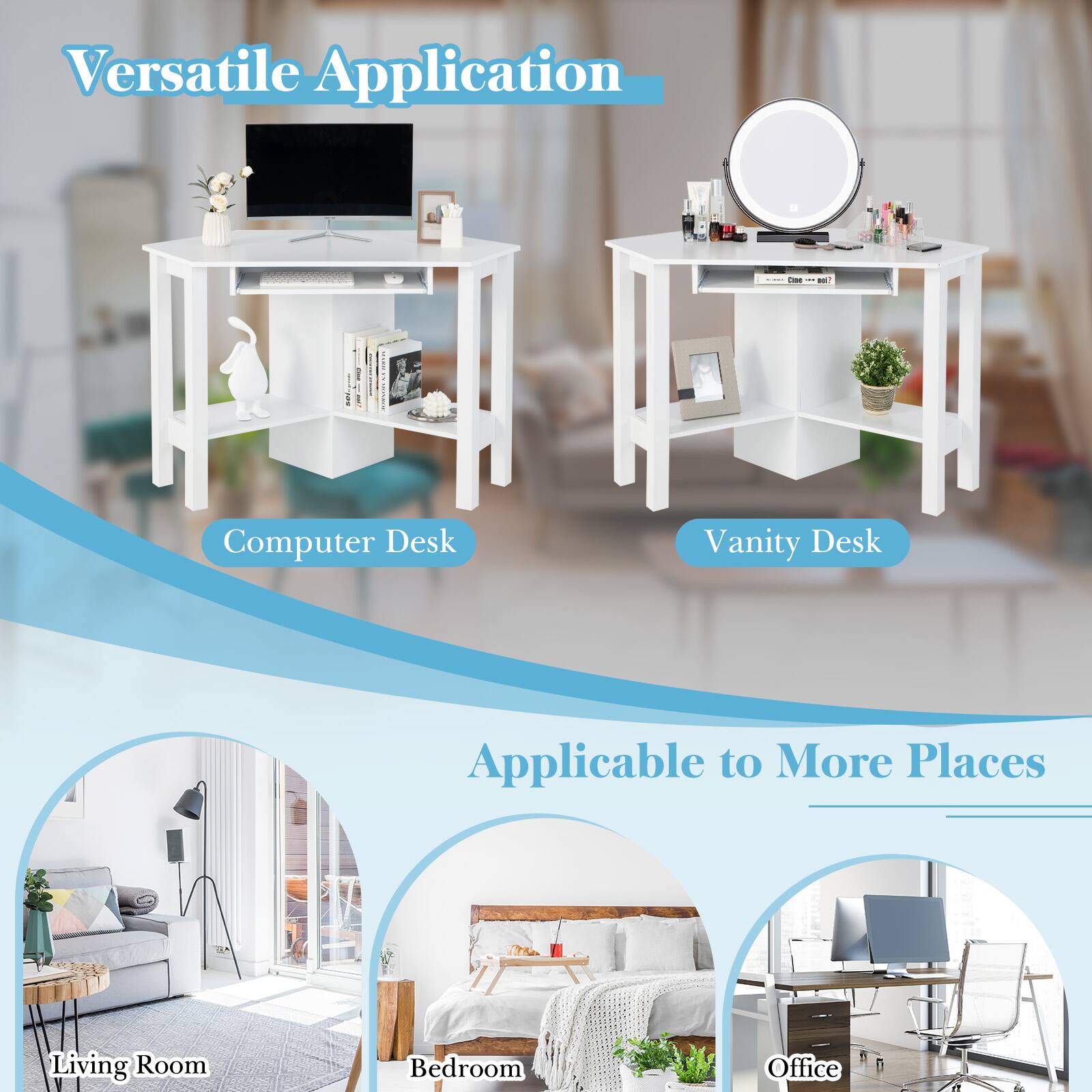 Versatile Application  
- Computer Desk  
- Vanity Desk  

Applicable to More Places  
- Living Room  
- Bedroom  
- Office