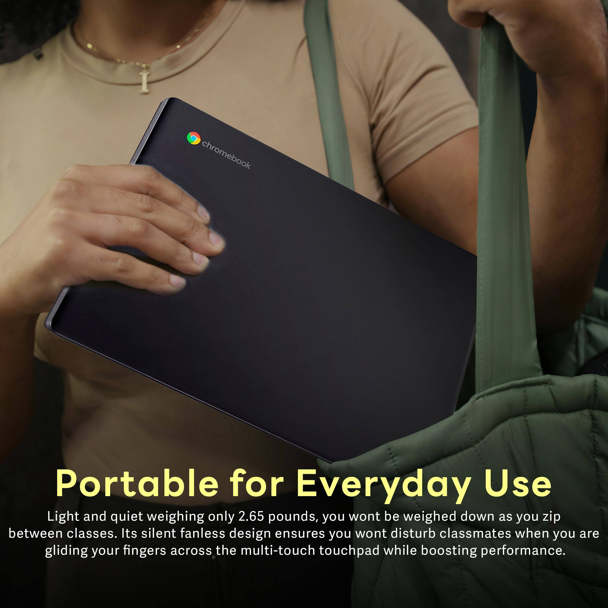 Portable for Everyday Use

Light and quiet weighing only 2.65 pounds, you won't be weighed down as you zip between classes. Its silent fanless design ensures you won't disturb classmates when you are gliding your fingers across the multi-touch touchpad while boosting performance.