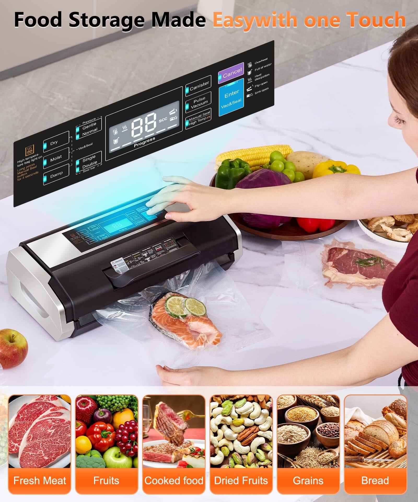 Food Storage Made Easy with one Touch

- Dry
- Moist
- Damp

High-humidity foods: 30 seconds
Normal foods: 60 seconds
Low-humidity foods: 90 seconds

Single
Double

Progress: 88 scc

Canister
Pulse Vacuum
Manual Vacuum
Min. Temp. 35°F
Max. Temp. 140°F

Cancel
Enter
Vac & Seal

Fresh Meat
Fruits
Cooked food
Dried Fruits
Grains
Bread