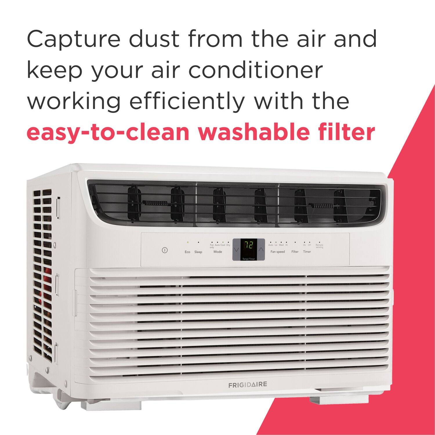Capture dust from the air and keep your air conditioner working efficiently with the easy-to-clean washable filter.

FRIGIDAIRE