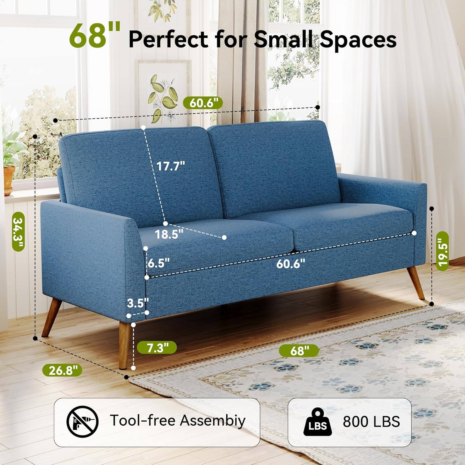 68" Perfect for Small Spaces

60.6" (Width)
17.7" (Depth)
34.3" (Height)
18.5" (Seat Height)
6.5" (Armrest Height)
60.6" (Seat Depth)
19.5" (Back Height)
3.5" (Leg Height)
26.8" (Leg Width)
7.3" (Leg Depth)

Tool-free Assembly

800 LBS