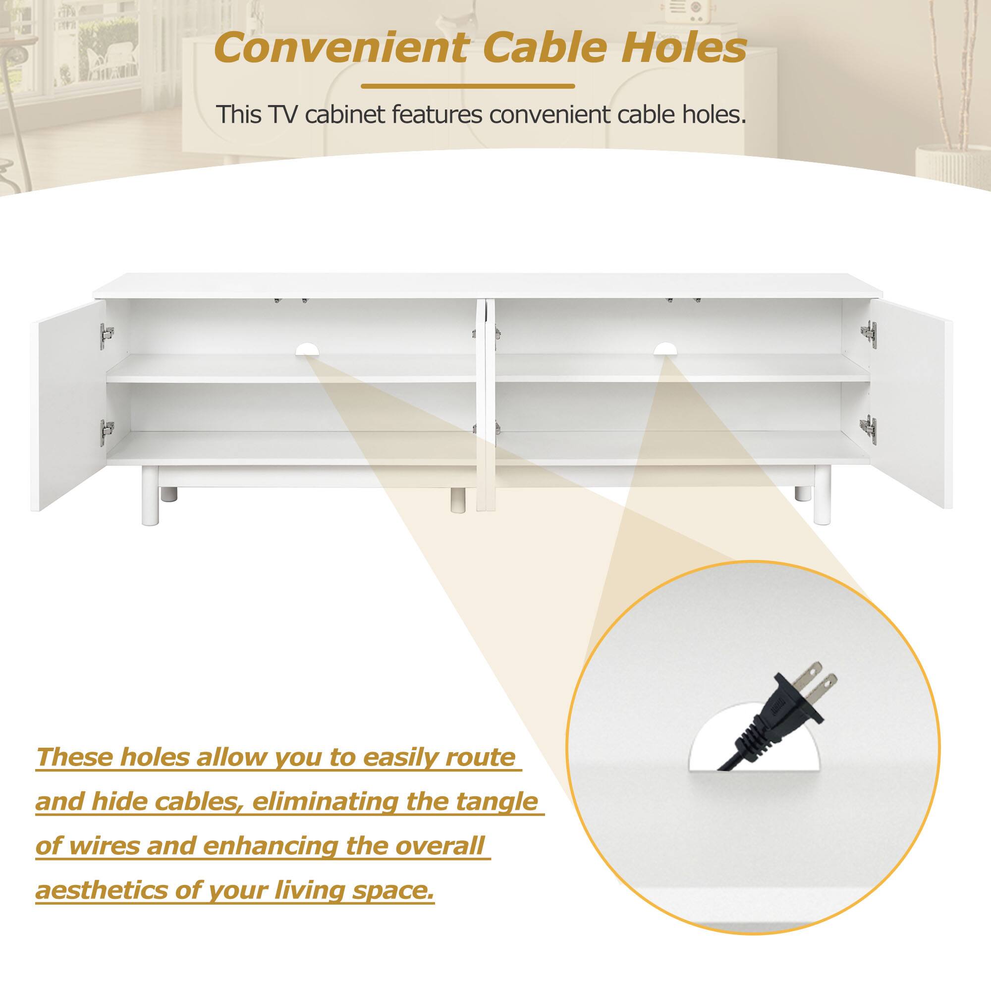 Convenient Cable Holes

This TV cabinet features convenient cable holes.

These holes allow you to easily route and hide cables, eliminating the tangle of wires and enhancing the overall aesthetics of your living space.