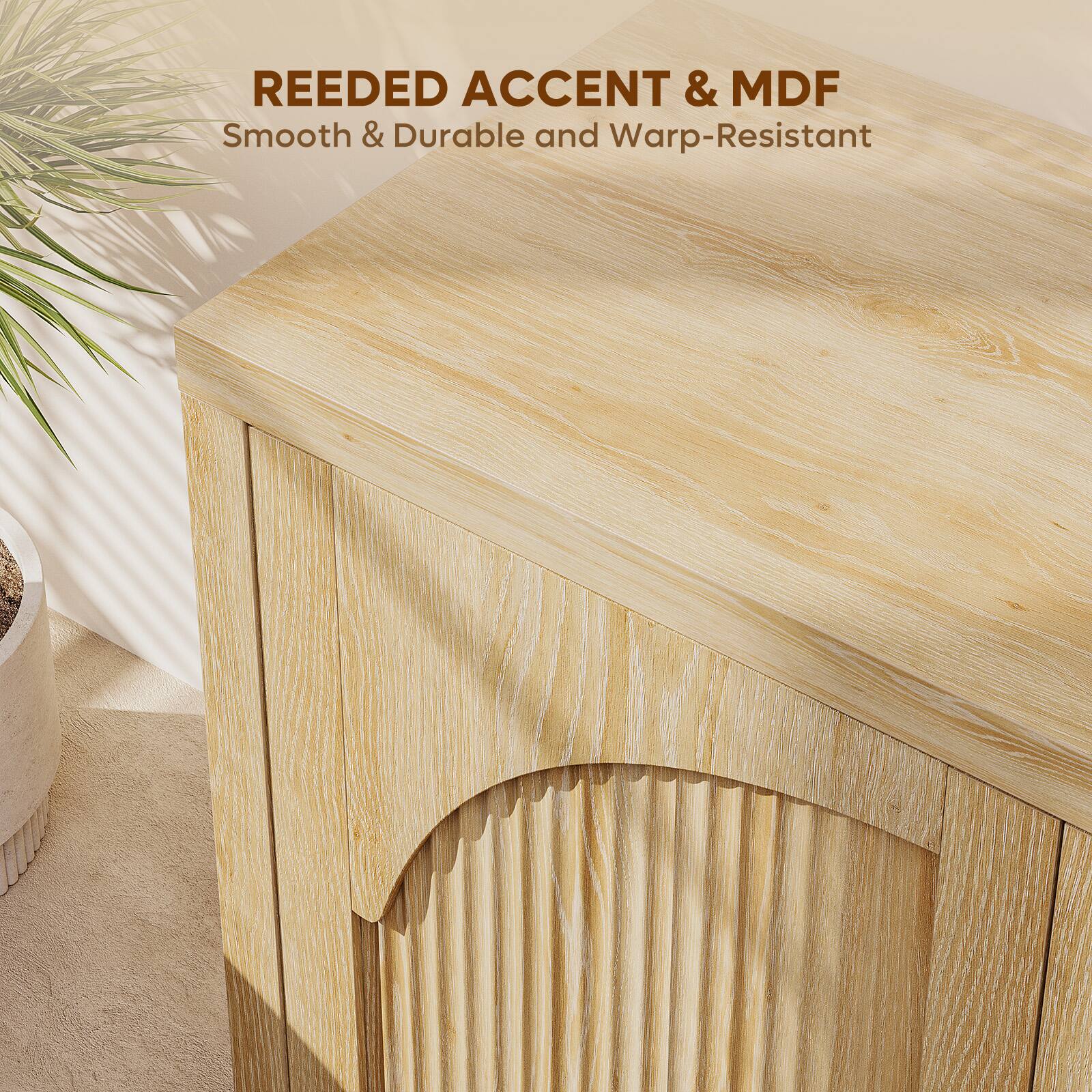 REEDED ACCENT & MDF  
Smooth & Durable and Warp-Resistant