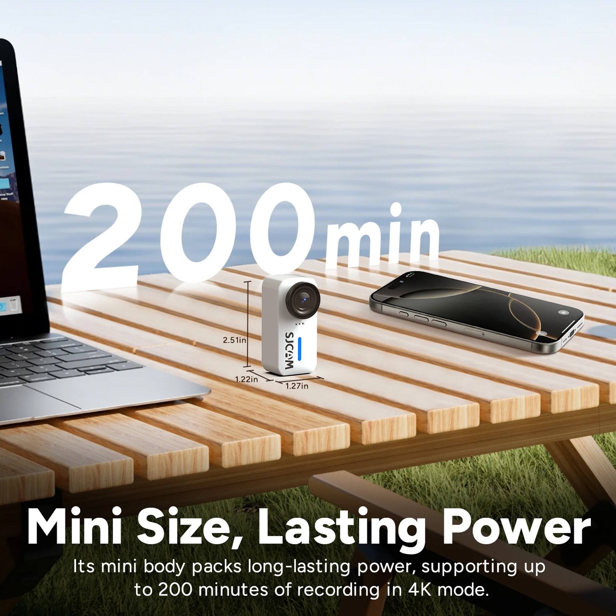 I - 200 min  
2.51in  
SJCAM  
1.22in  
1.27in  

Mini Size, Lasting Power  
Its mini body packs long-lasting power, supporting up to 200 minutes of recording in 4K mode.