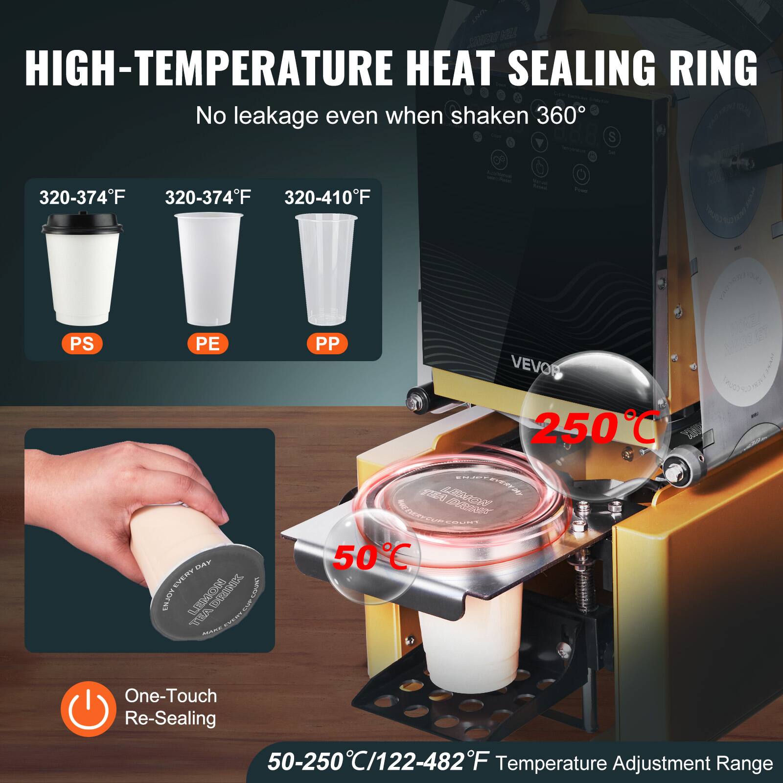 HIGH-TEMPERATURE HEAT SEALING RING  
No leakage even when shaken 360°  

320-374°F  
PS  

320-374°F  
PE  

320-410°F  
PP  

One-Touch Re-Sealing  

50-250°C/122-482°F Temperature Adjustment Range  

250°C  

50°C