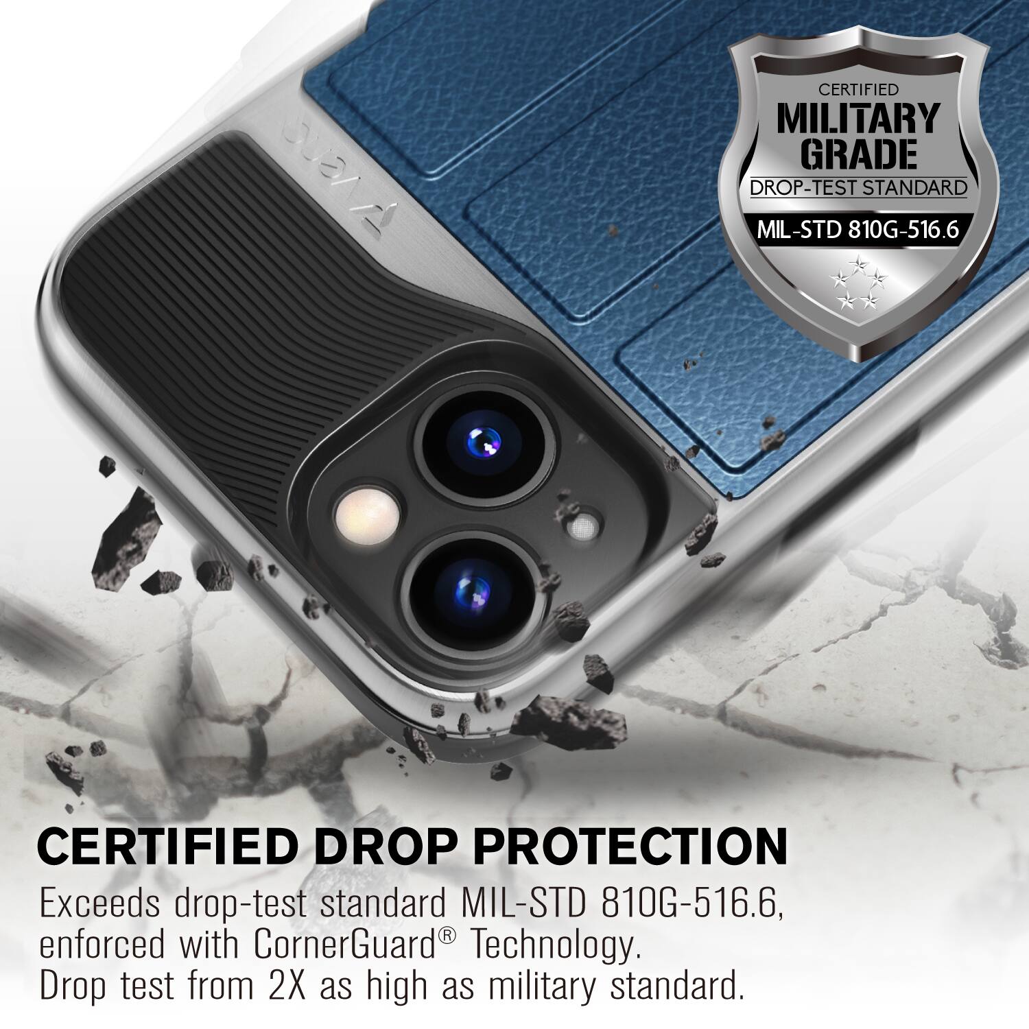 CERTIFIED MILITARY GRADE DROP-TEST STANDARD MIL-STD 810G-516.6  
CERTIFIED DROP PROTECTION  
Exceeds drop-test standard MIL-STD 810G-516.6, enforced with CornerGuard® Technology.  
Drop test from 2X as high as military standard.