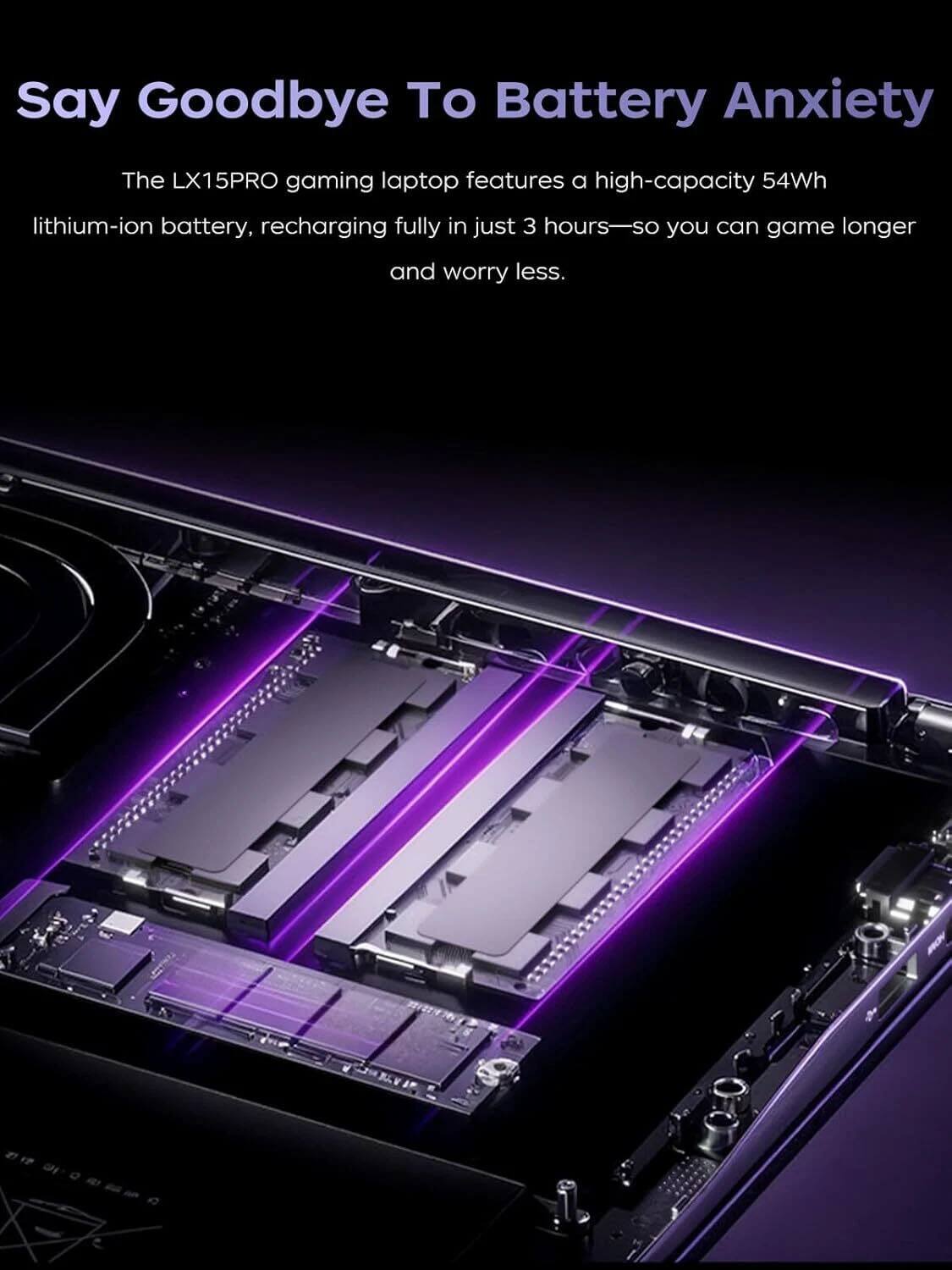 Say Goodbye To Battery Anxiety

The LX15PRO gaming laptop features a high-capacity 54Wh lithium-ion battery, recharging fully in just 3 hours—so you can game longer and worry less.