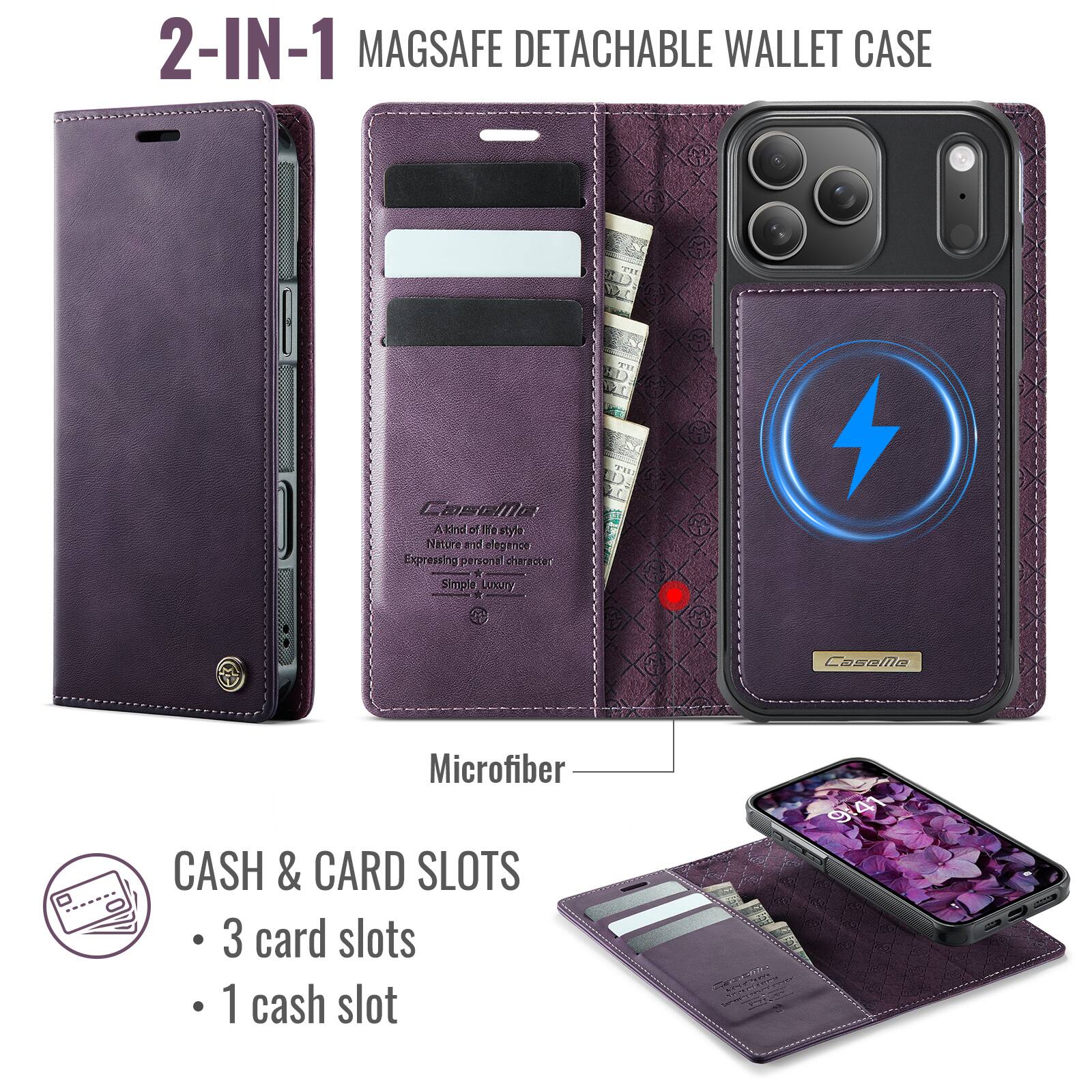 2-IN-1 MAGSAFE DETACHABLE WALLET CASE

A kind of life style Natural and elegance Expressing personal character Simple Luxury

Microfiber

CASH & CARD SLOTS
- 3 card slots
- 1 cash slot