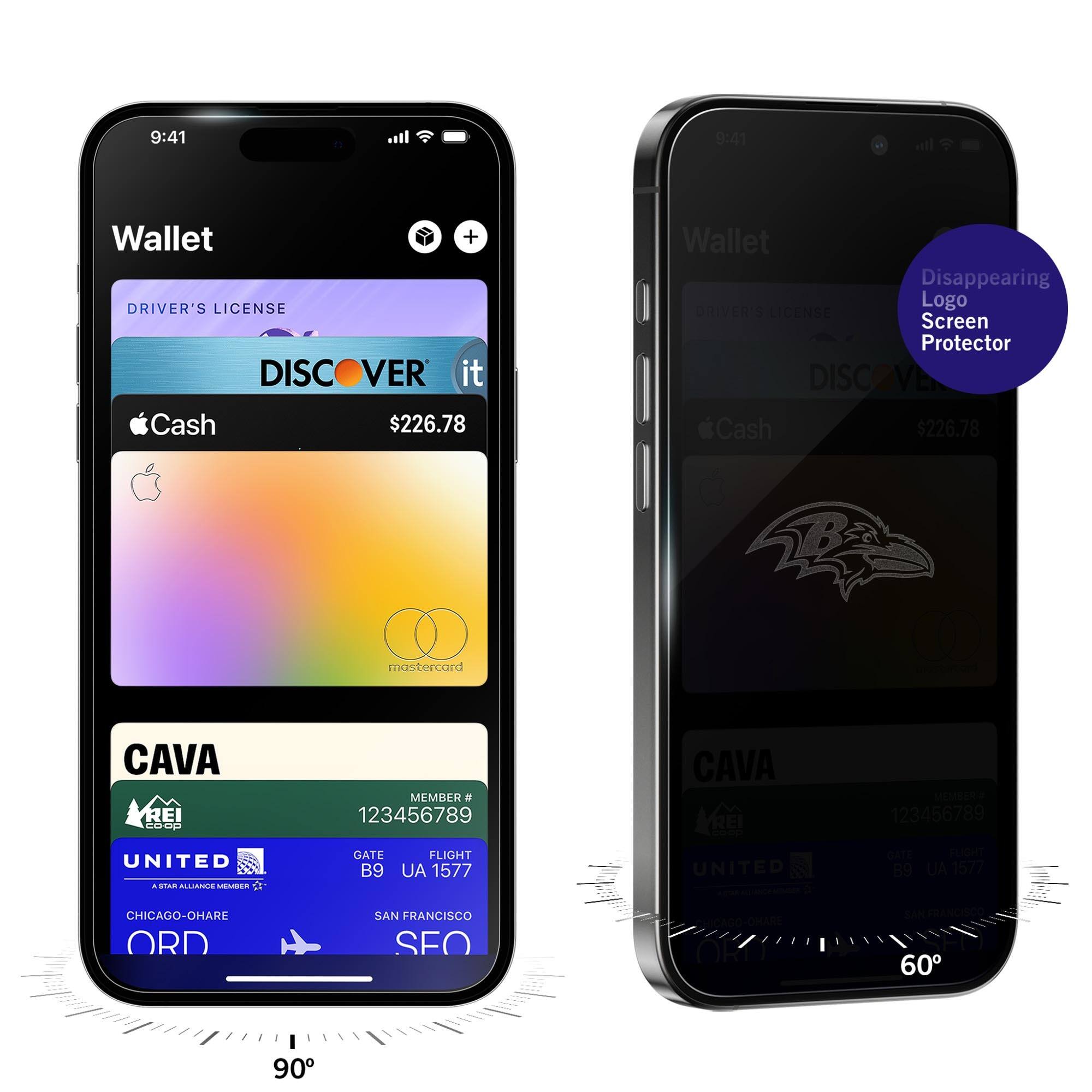 9:41  
Wallet  
DRIVER'S LICENSE  
DISCOVER it  
Cash $226.78  
CAVA  
MEMBER # 123456789  
GATE B9  
FLIGHT UA 1577  
CHICAGO-O'HARE ORD  
SAN FRANCISCO SFO  

9:41  
Wallet  
DRIVER'S LICENSE  
DISCOVER it  
Cash $226.78  
CAVA  
MEMBER # 123456789  
GATE B9  
FLIGHT UA 1577  
CHICAGO-O'HARE ORD  
SAN FRANCISCO SFO  

Disappearing Logo Screen Protector