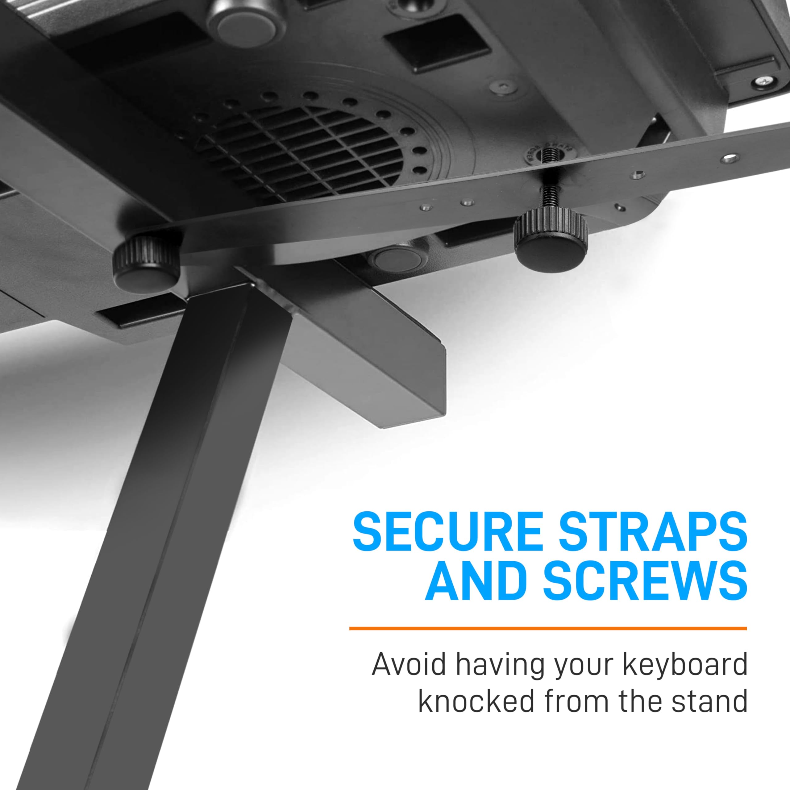SECURE STRAPS AND SCREWS  
Avoid having your keyboard knocked from the stand