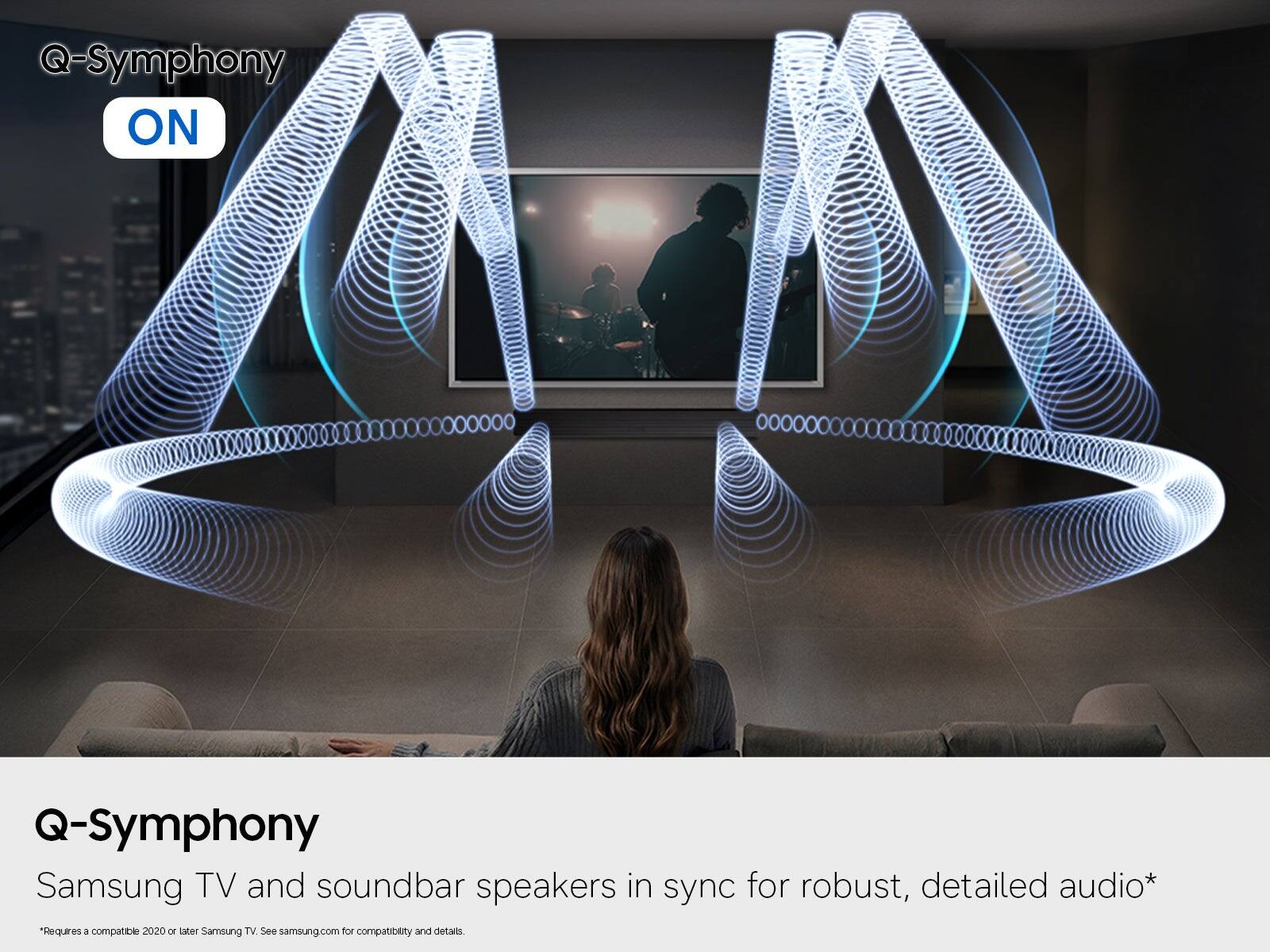 Q-Symphony ON

Q-Symphony  
Samsung TV and soundbar speakers in sync for robust, detailed audio*  
Requires a compatible 2020 or later Samsung TV. See samsung.com for compatibility and details.