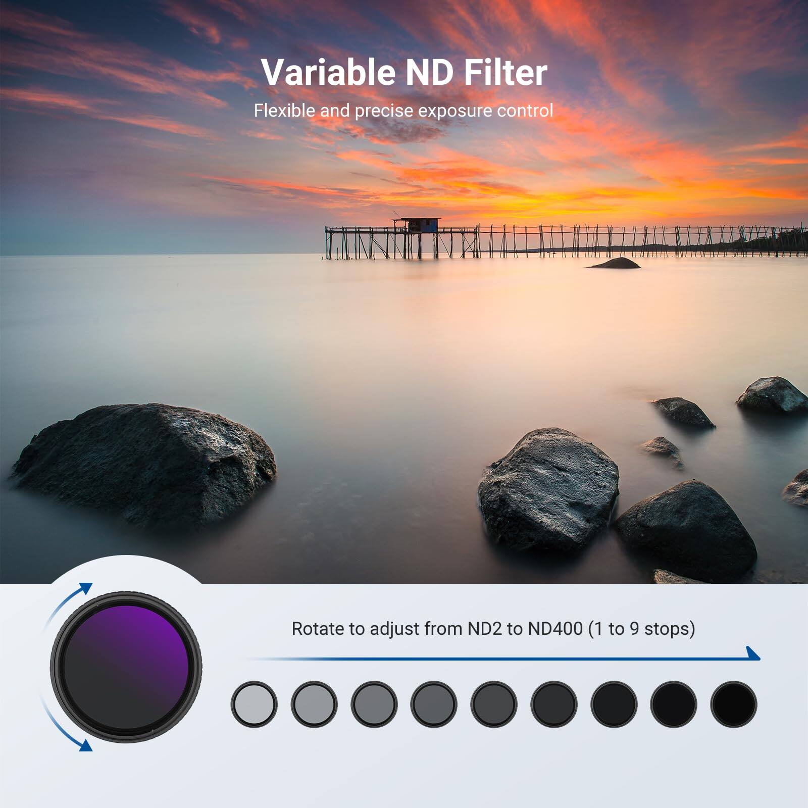 Variable ND Filter  
Flexible and precise exposure control  
Rotate to adjust from ND2 to ND400 (1 to 9 stops)