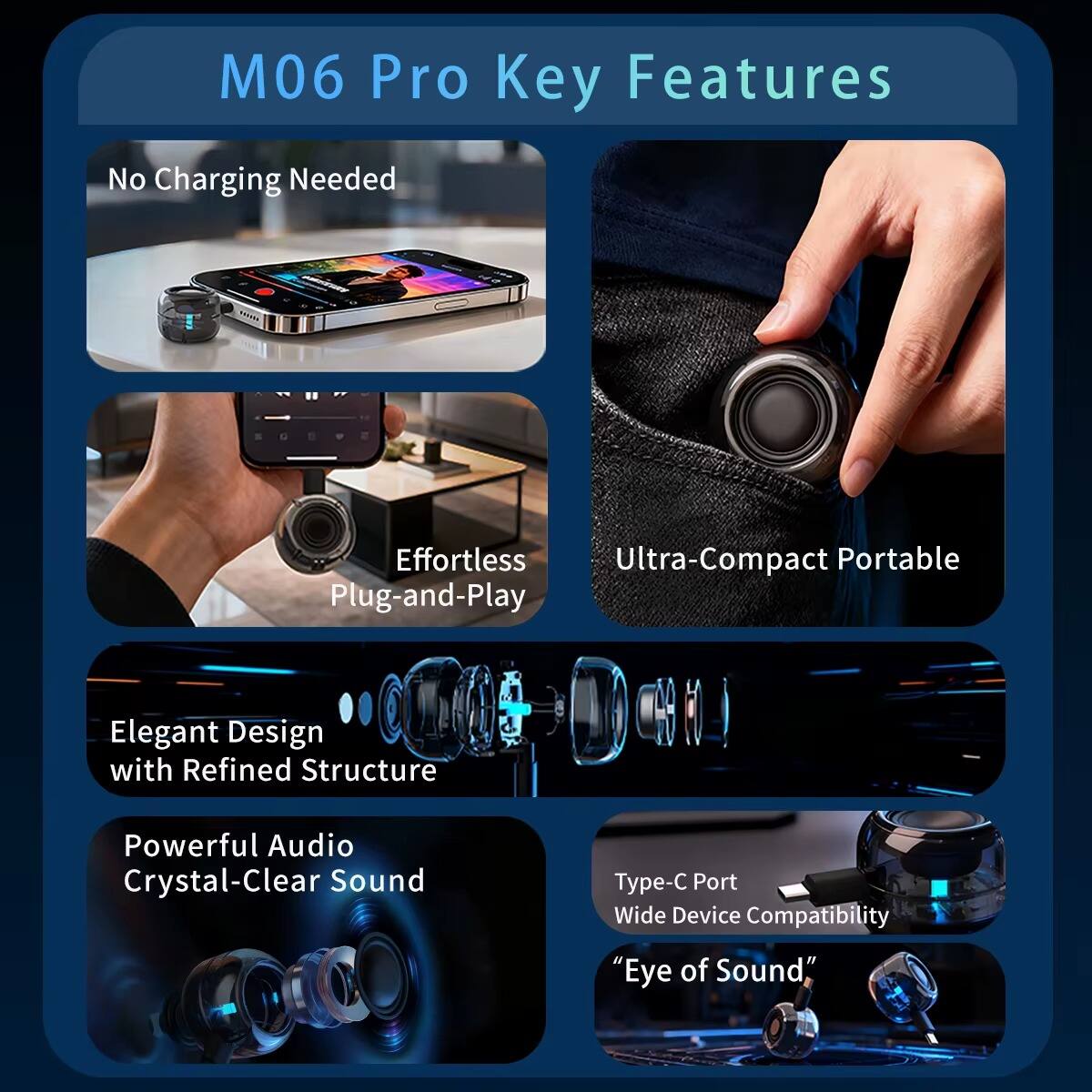 M06 Pro Key Features

- No Charging Needed
- Effortless Ultra-Compact Portable Plug-and-Play
- Elegant Design with Refined Structure
- Powerful Audio Crystal-Clear Sound
- Type-C Port Wide Device Compatibility
- "Eye of Sound"