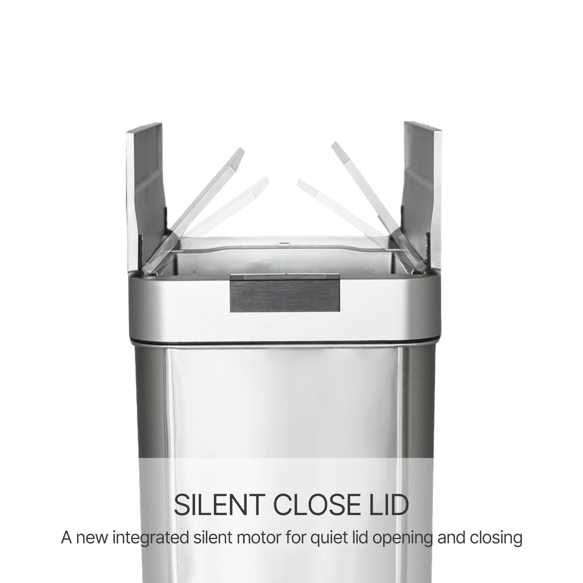 SILENT CLOSE LID  
A new integrated silent motor for quiet lid opening and closing