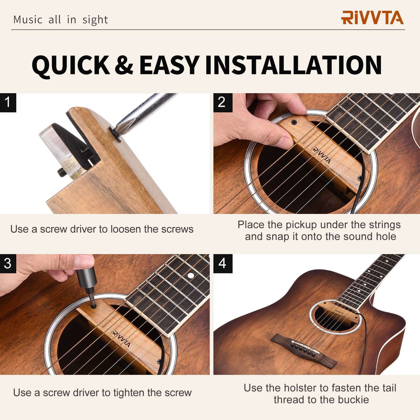 Music all in sight

RIVVTA

QUICK & EASY INSTALLATION

1. Use a screwdriver to loosen the screws

2. Place the pickup under the strings and snap it onto the sound hole

3. Use a screwdriver to tighten the screw

4. Use the holster to fasten the tail thread to the buckle