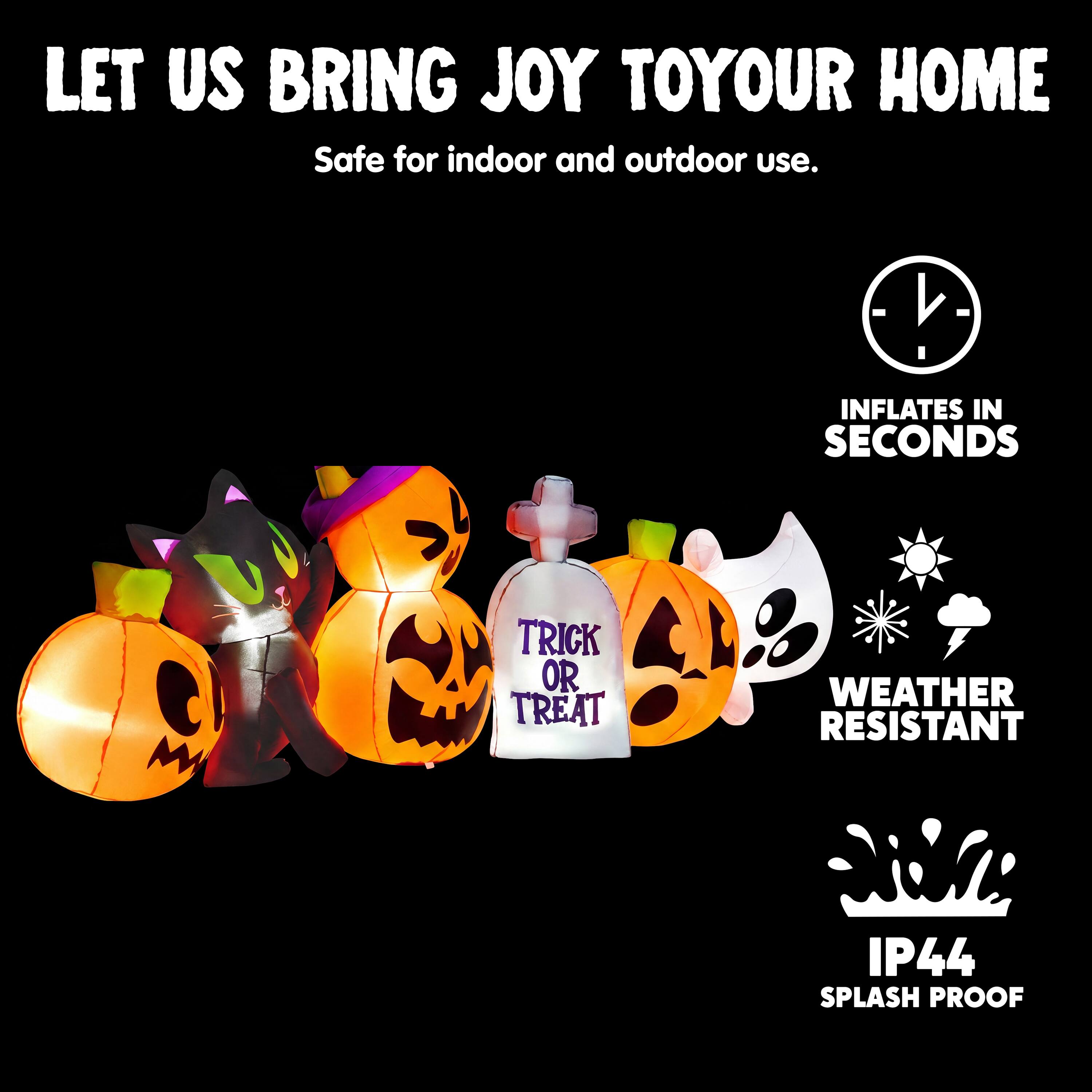 LET US BRING JOY TO YOUR HOME  
Safe for indoor and outdoor use.  
INFLATES IN SECONDS  
TRICK OR TREAT  
WEATHER RESISTANT  
IP44 SPLASH PROOF