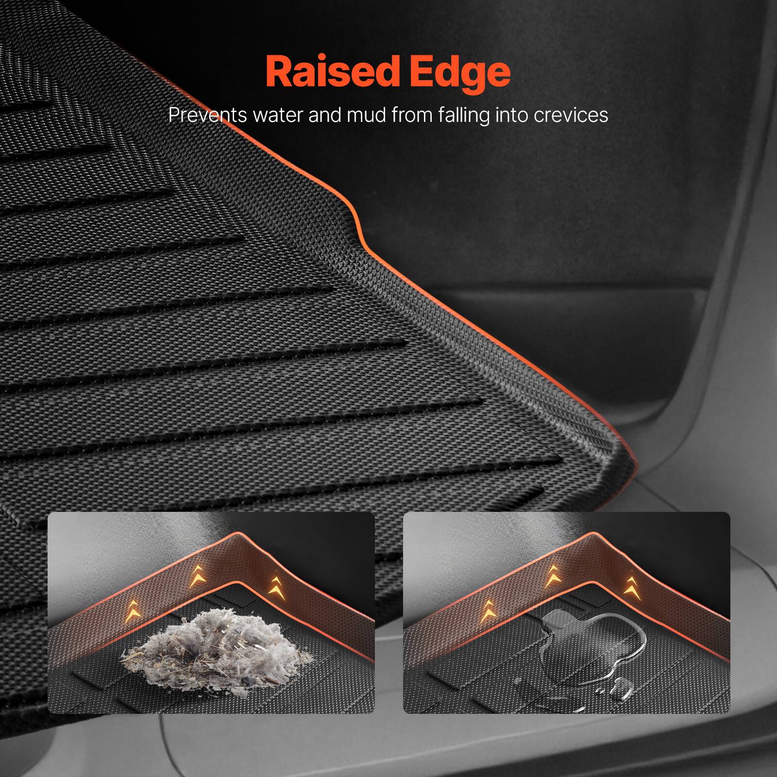 Raised Edge  
Prevents water and mud from falling into crevices