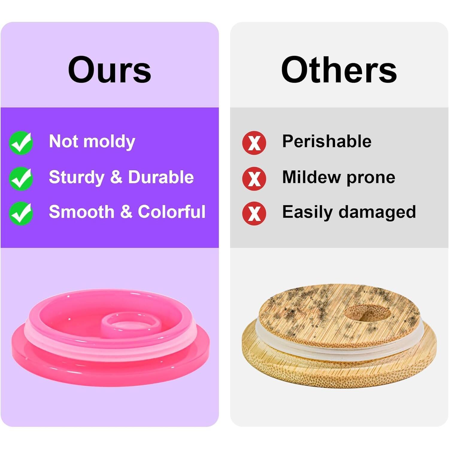 **Ours:**
- Not moldy
- Sturdy & Durable
- Smooth & Colorful

**Others:**
- Perishable
- Mildew prone
- Easily damaged