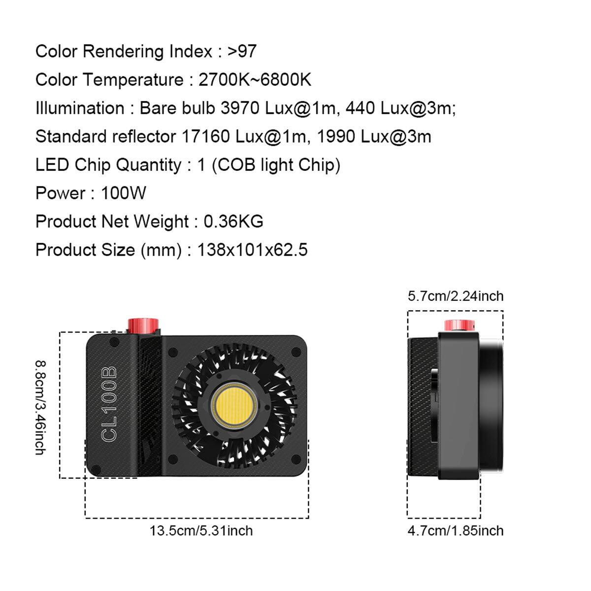 Color Rendering Index: >97  
Color Temperature: 2700K~6800K  
Illumination: Bare bulb 3970 Lux@1m, 440 Lux@3m; Standard reflector 17160 Lux@1m, 1990 Lux@3m  
LED Chip Quantity: 1 (OB light Chip)  
Power: 100W  
Product Net Weight: 0.36KG  
Product Size (mm): 138x101x62.5  

5.7cm/2.24inch  
8.8cm/3.46inch  
CL100B  
13.5cm/5.31inch  
4.7cm/1.85inch