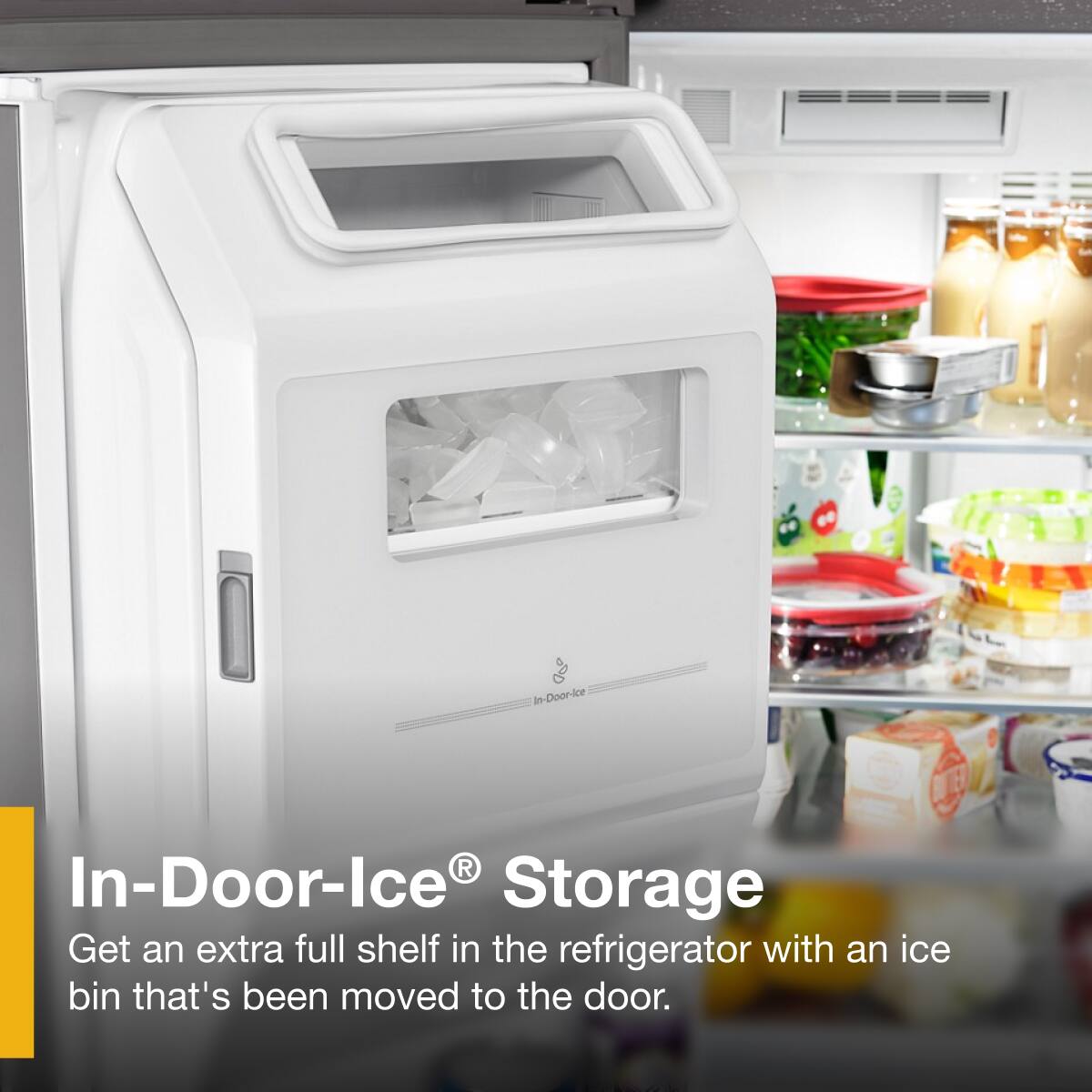 In-Door-Ice® Storage

Get an extra full shelf in the refrigerator with an ice bin that's been moved to the door.