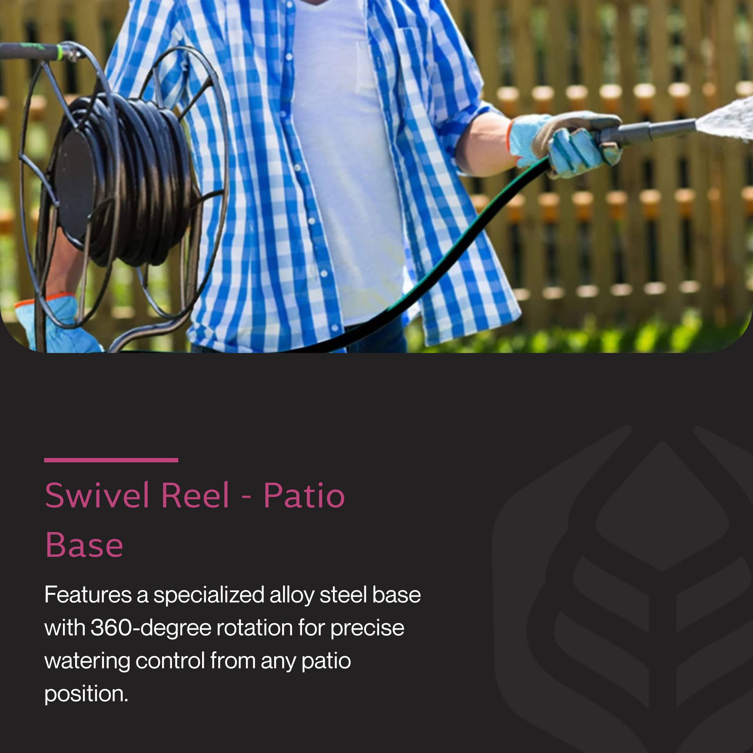 Swivel Reel - Patio Base

Features a specialized alloy steel base with 360-degree rotation for precise watering control from any patio position.