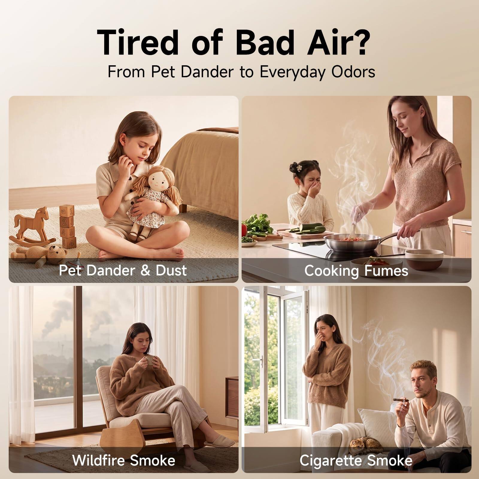 Tired of Bad Air?  
From Pet Dander to Everyday Odors

- Pet Dander & Dust
- Cooking Fumes
- Wildfire Smoke
- Cigarette Smoke