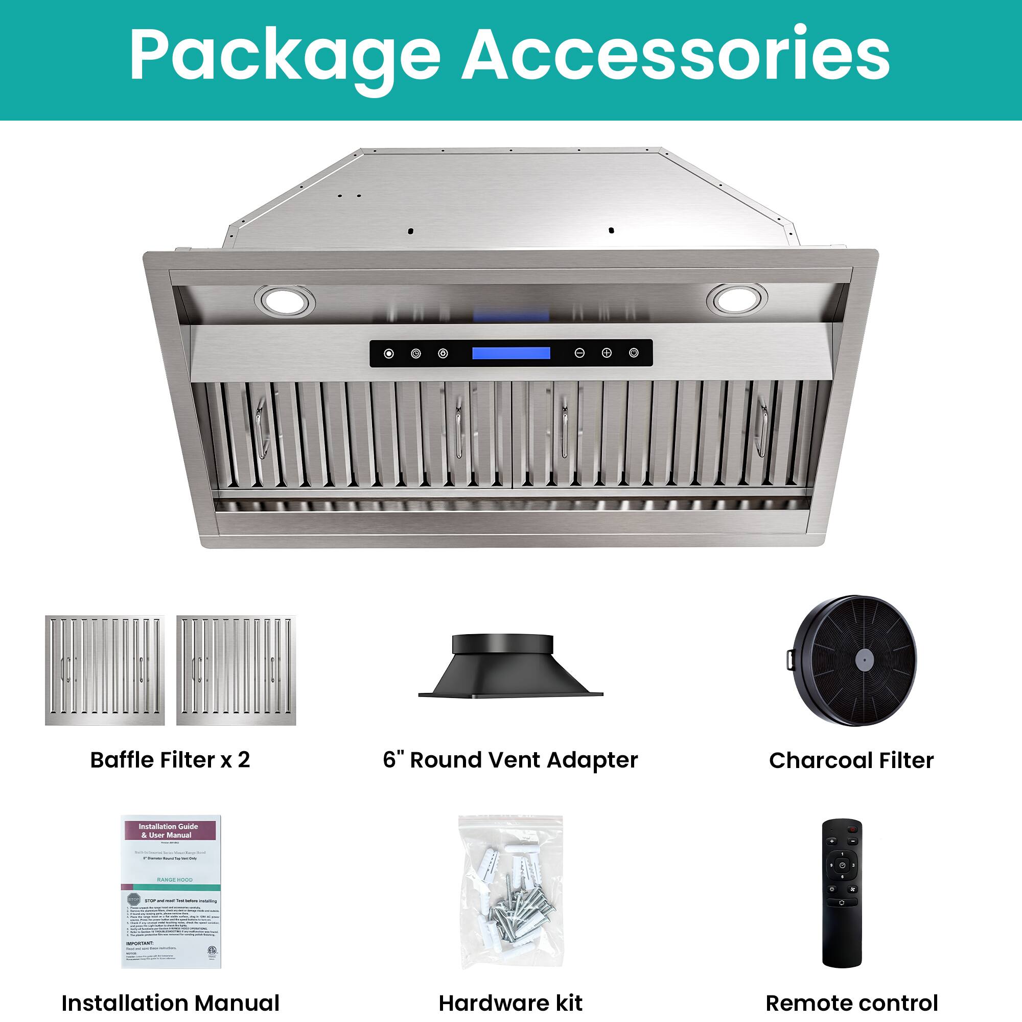 Package Accessories

- Baffle Filter x 2
- 6" Round Vent Adapter
- Charcoal Filter
- Installation Manual
- Hardware kit
- Remote control