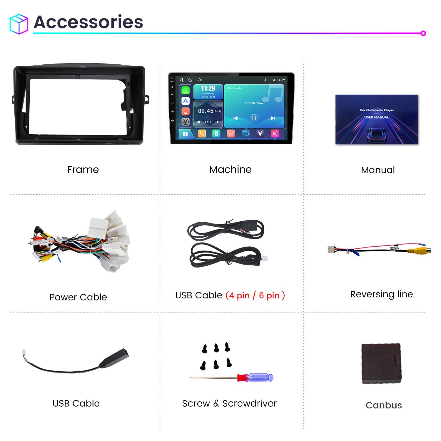 Accessories

11:29
11:29 DE-03-2016
Bluetooth
wonder how
89.45 Mrz FM1 H

Cor Multimedia Player USER MANUAL

Frame
Machine
Manual
Power Cable
USB Cable (4 pin / 6 pin)
Reversing line
USB Cable
Screw & Screwdriver
Canbus