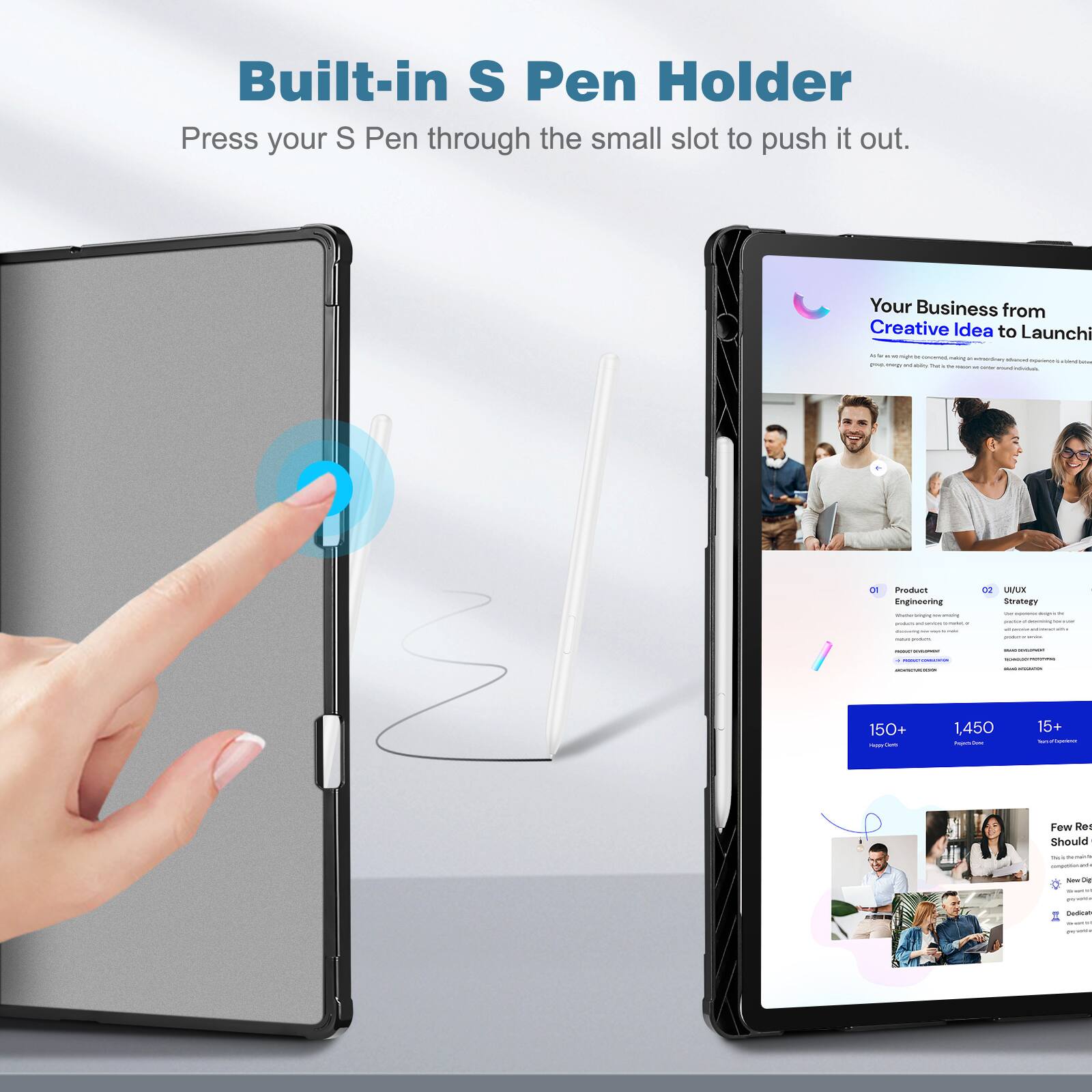 Built-in S Pen Holder  
Press your S Pen through the small slot to push it out.

Your Business from Creative Idea to Launch

- night in OPENTRED agnian periborther minunt operios WwW.WidDster ml abiry he " - - FOLME infoducts
- Product Engineering
- 03 U/UX Strategy - - assight - memessing
- CHOCDOR
- MOCORNE
- PUB
- 150+ PAPPY Over
- 1,450 Pojers Done
- 15+ haved Tumbers
- Few Ro Should
- THE - comments
- Sine 0g
- 5.
- Cadicial