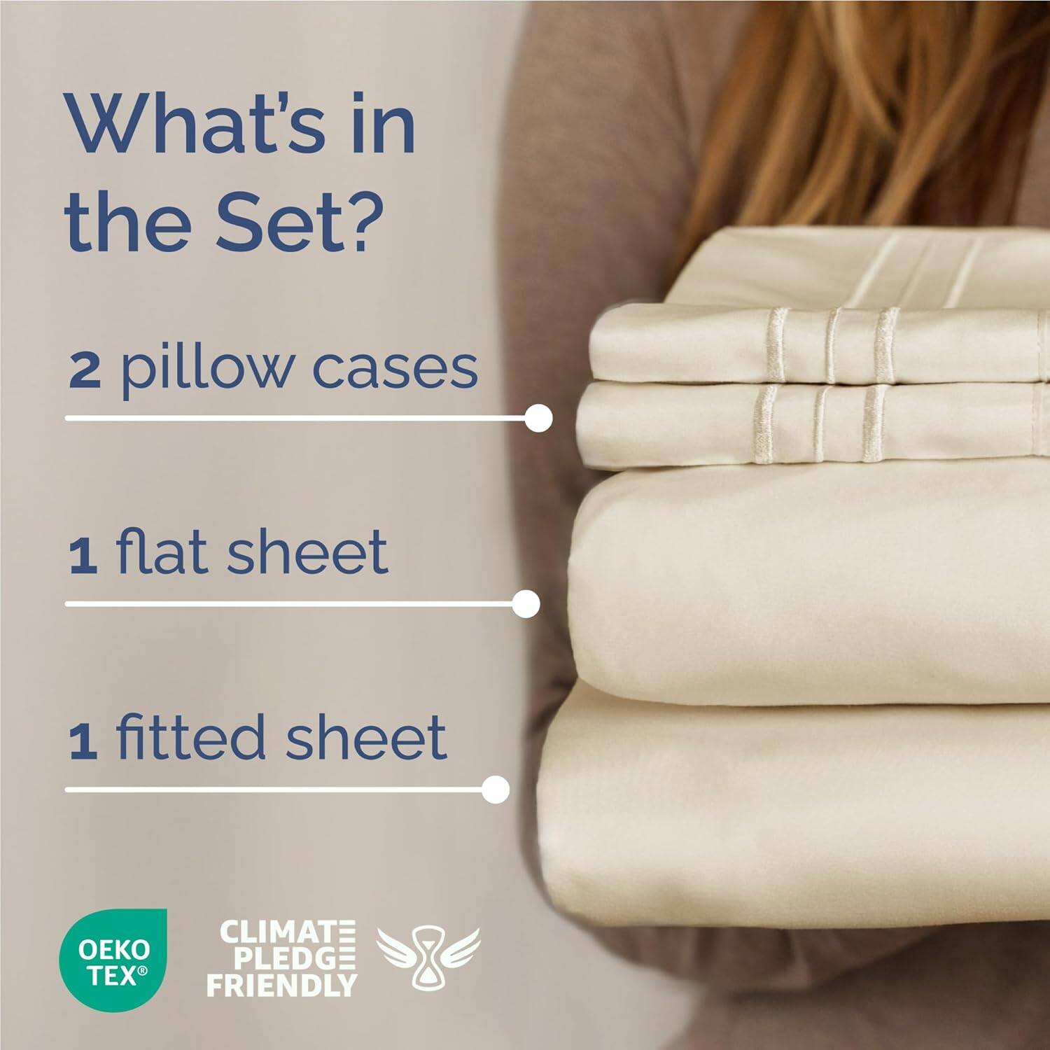 What's in the Set?  
2 pillow cases  
1 flat sheet  
1 fitted sheet  

CLIMATE PLEDGE FRIENDLY  
OEKO TEX