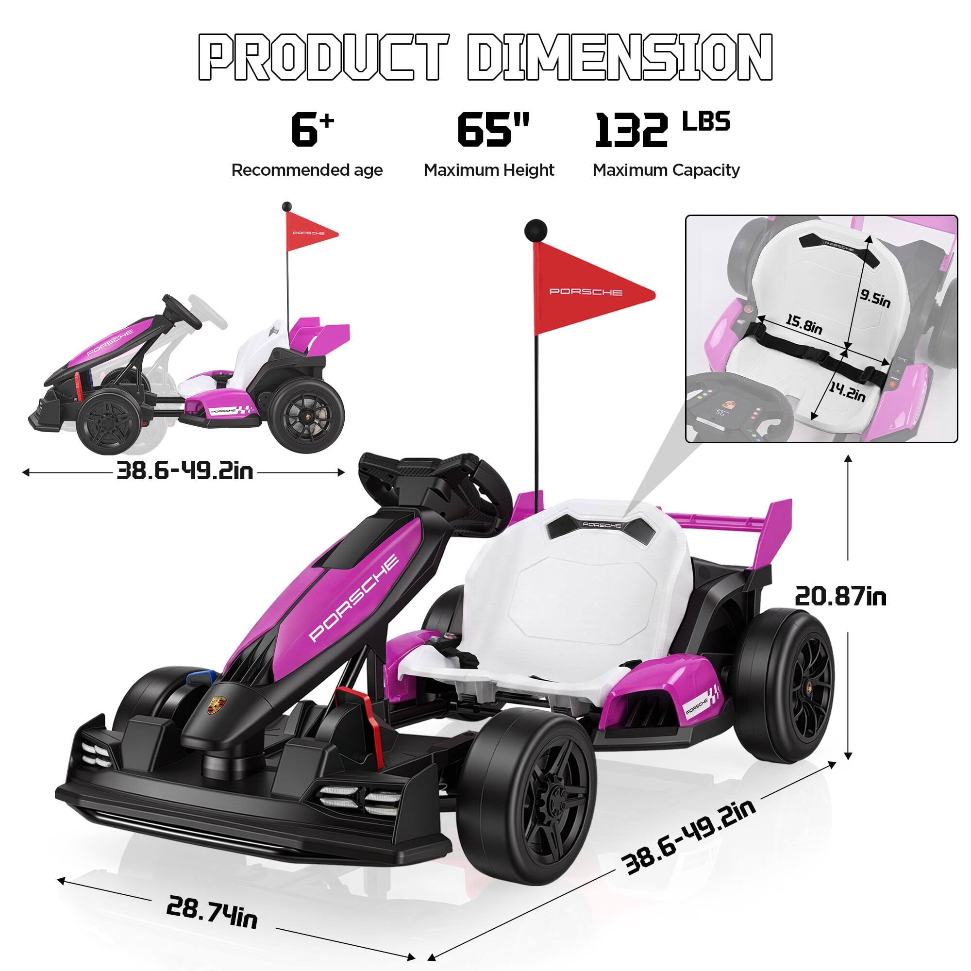 PRODUCT DIMENSION  
6+  
65"  
132 LBS  
Recommended age  
Maximum Height  
Maximum Capacity  

PORSCHE  
15.8in  
9.5in  
500  
14.2in  
38.6-49.2in  
PORSCHE  
28.74in  
20.87in  
38.6-49.2in