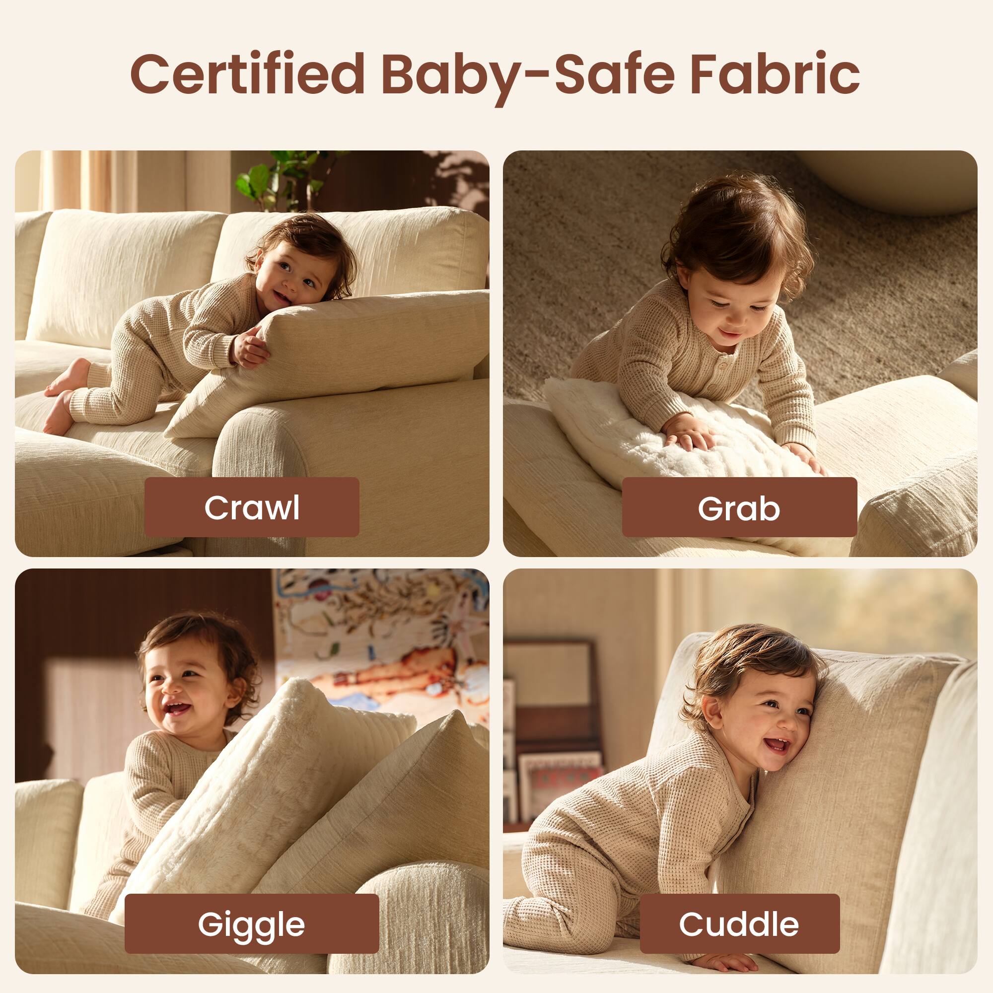 Certified Baby-Safe Fabric

Crawl  
Grab  
Giggle  
Cuddle