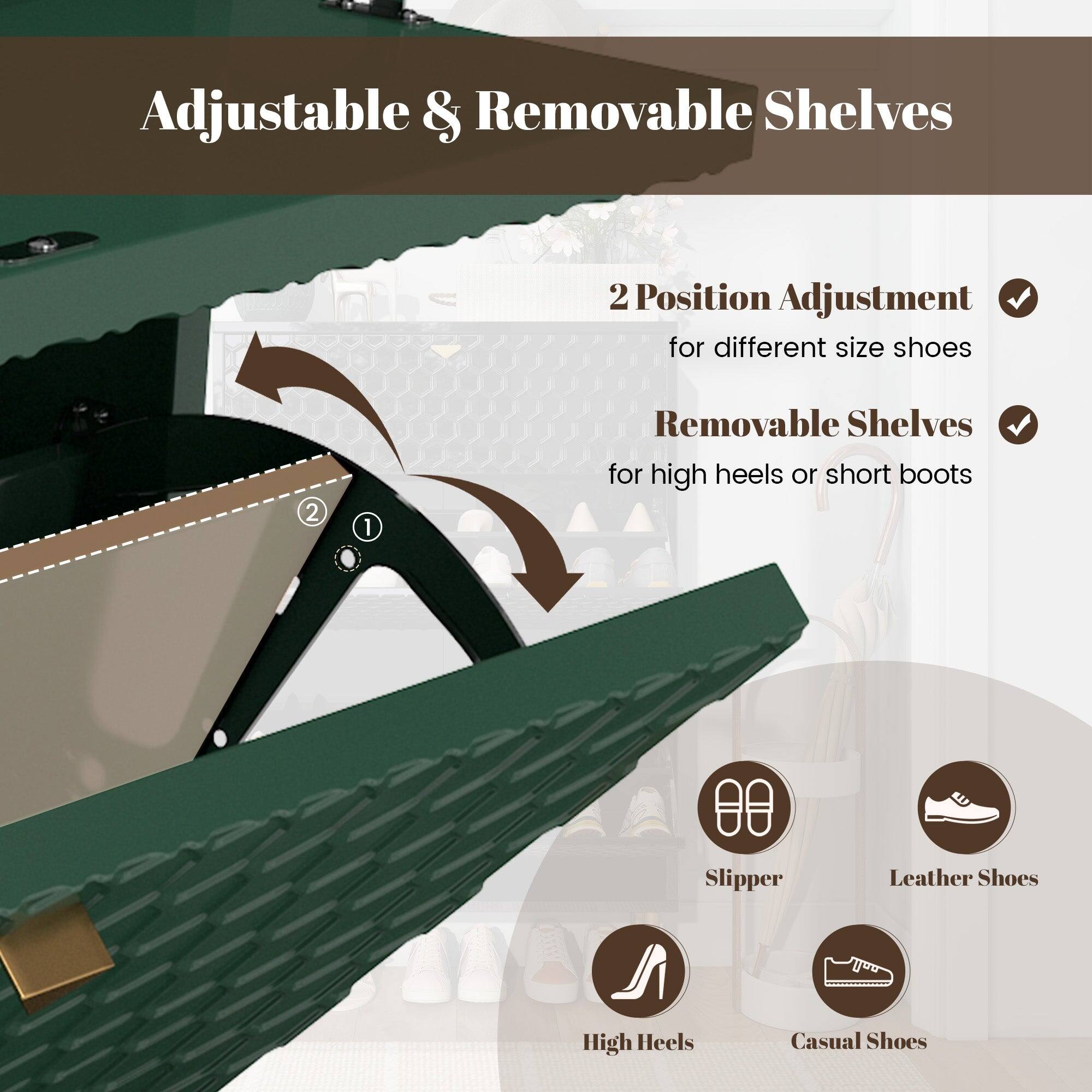 Adjustable & Removable Shelves

2 Position Adjustment for different size shoes

Removable Shelves for high heels or short boots

Slippers
Leather Shoes
High Heels
Casual Shoes