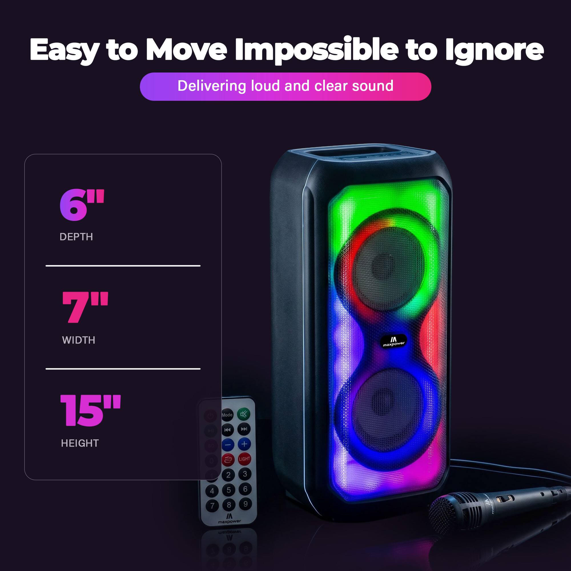 Easy to Move Impossible to Ignore  
Delivering loud and clear sound  

6" DEPTH  
7" WIDTH  
15" HEIGHT  

Mode  
1 2 3 4 5 6 7 8 9  
LIGHT  
0  
maxpower