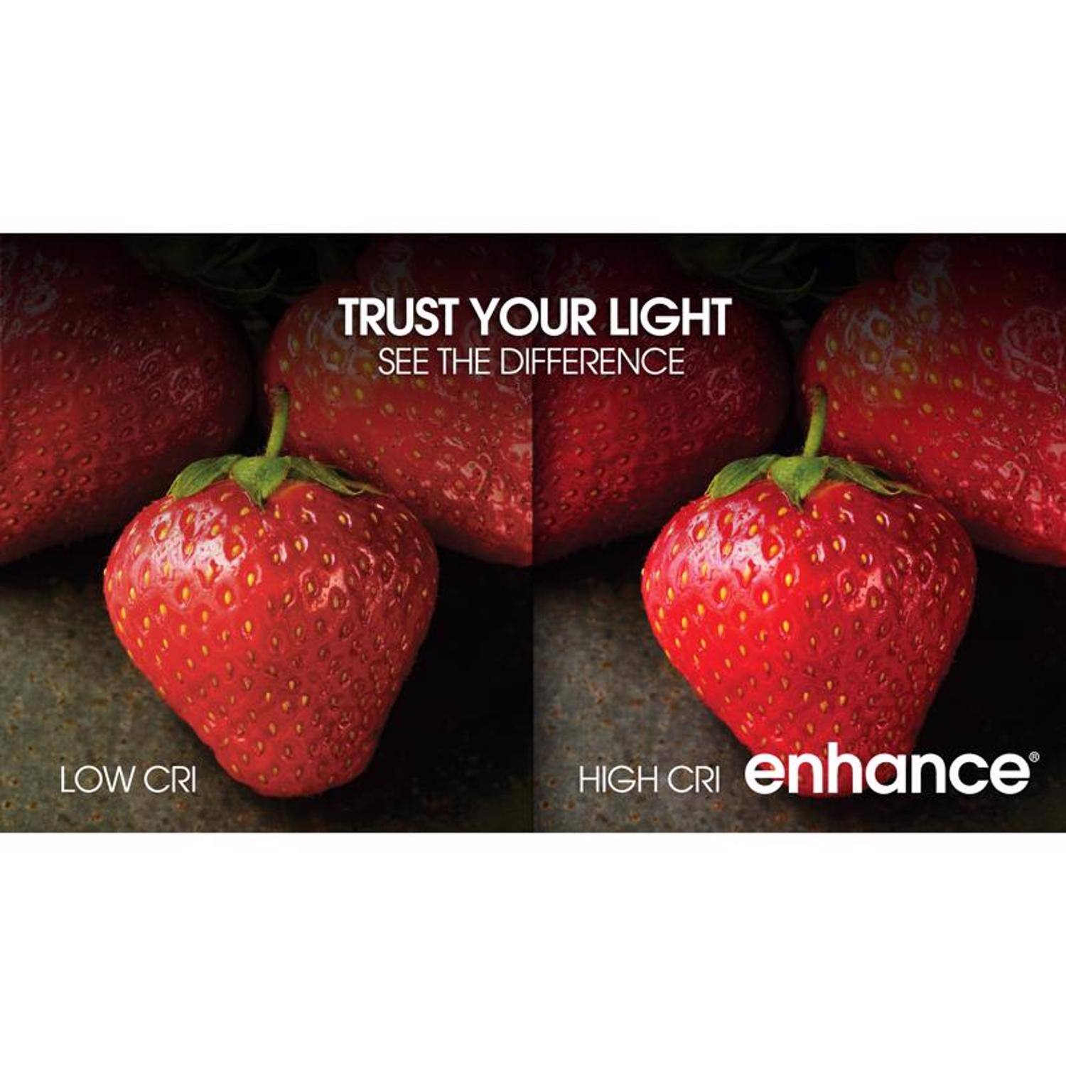 TRUST YOUR LIGHT  
SEE THE DIFFERENCE  

LOW CRI  

HIGH CRI  

enhance®