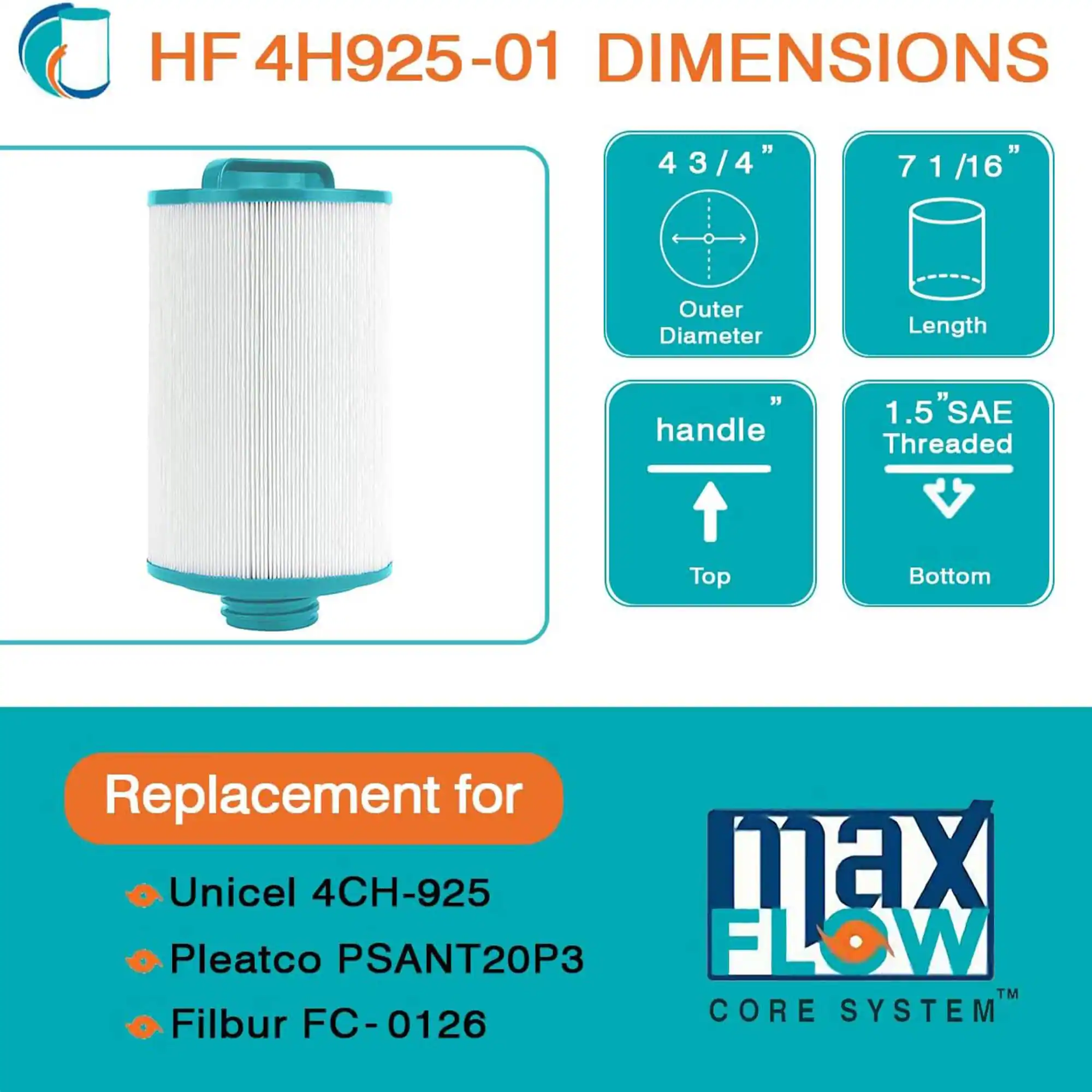 HF 4H925-01  
DIMENSIONS  
4 3/4" Outer Diameter  
7 1/16" Length  
handle  
1.5" SAE Threaded  

Replacement for  
- Unicel 4CH-925  
- Pleatco PSANT20P3  
- Filbur FC-0126  

max FLOW CORE SYSTEM