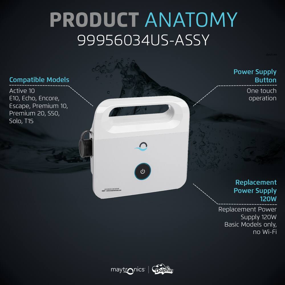 PRODUCT ANATOMY 99956034US-ASSY Hesk - Compatible Models Active 10 E10, Echo, Encore, Escape, Premium 10, Premium 20, S50, Solo, T15 Power Supply Button One touch operation - Replacement Power Supply 120W Replacement Power Supply 120W Basic Models only, no Wi-Fi maytronics | Dolphin