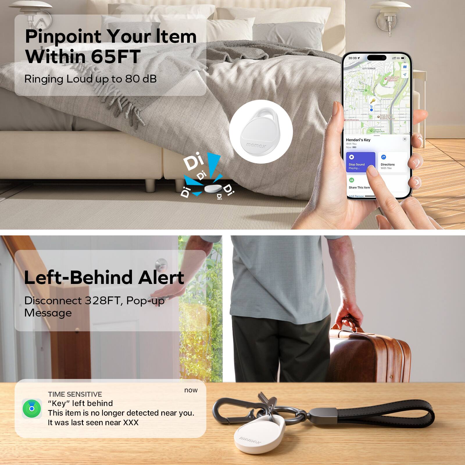 Pinpoint Your Item Within 65FT  
Ringing Loud up to 80 dB  

Left-Behind Alert  
Disconnect 328FT, Pop-up Message  

TIME SENSITIVE  
"Key" left behind  
This item is no longer detected near you. It was last seen near XXX