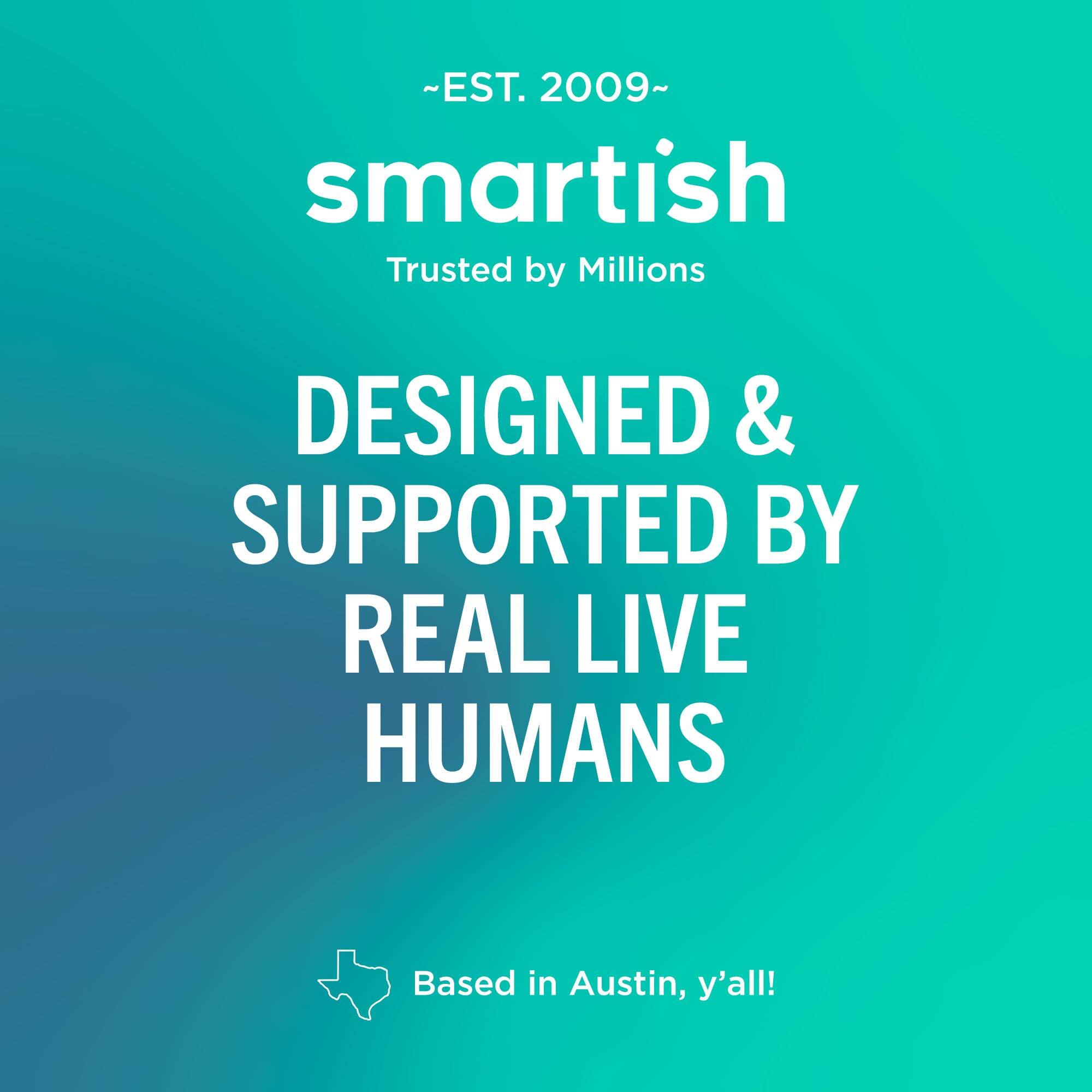 ~EST. 2009~ smartish Trusted by Millions  
DESIGNED & SUPPORTED BY REAL LIVE HUMANS  
Based in Austin, y'all!