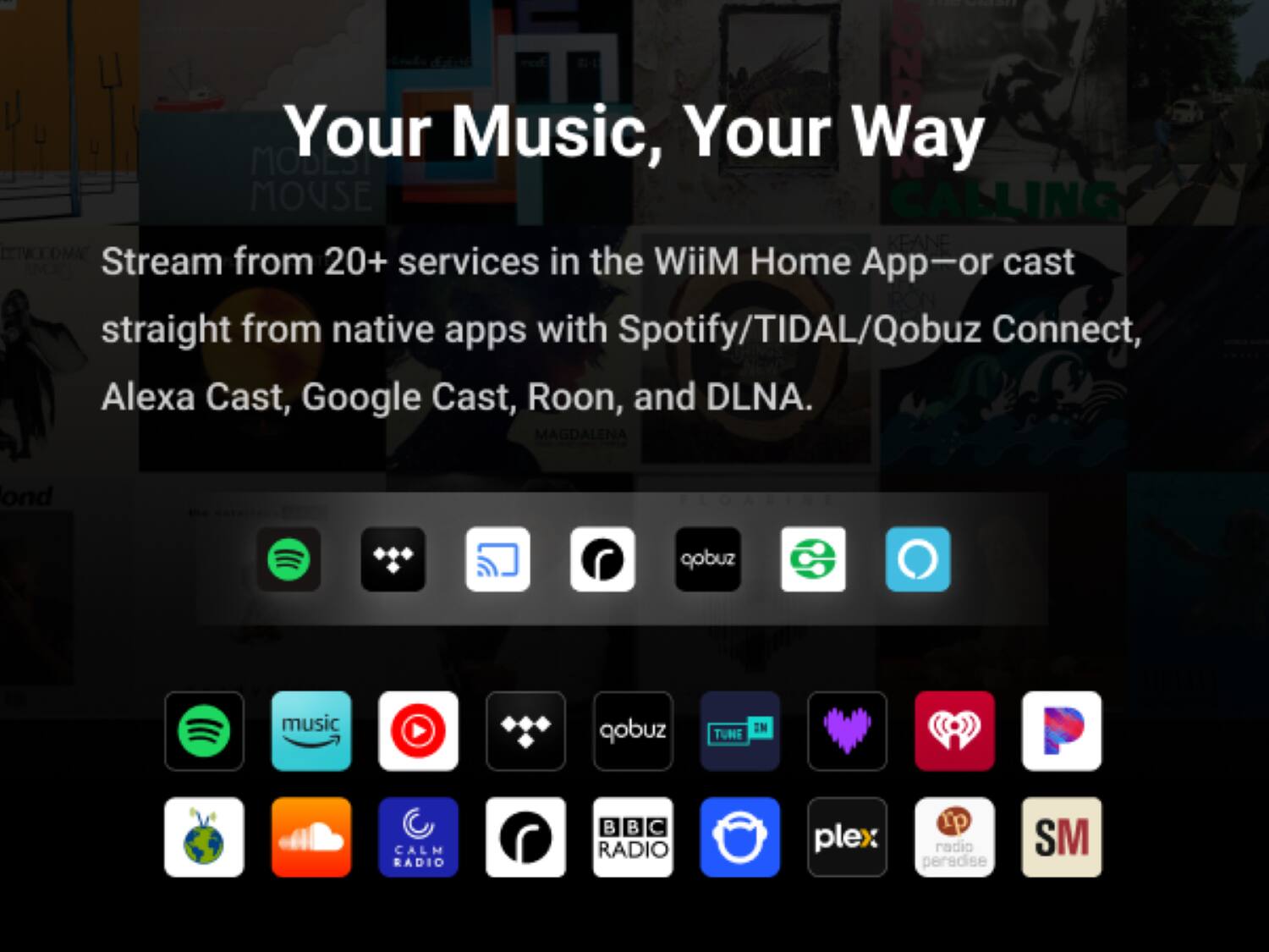 Your Music, Your Way

Stream from 20+ services in the WiiM Home App—or cast straight from native apps with Spotify/TIDAL/Qobuz Connect, Alexa Cast, Google Cast, Roon, and DLNA.