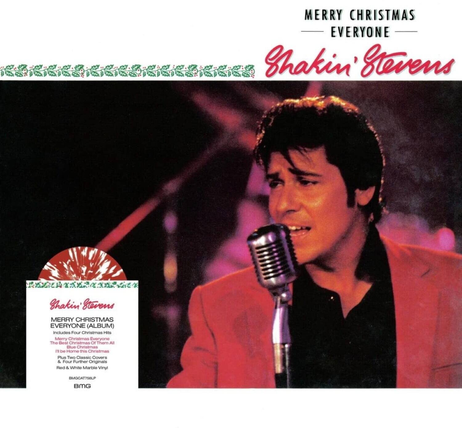 MERRY CHRISTMAS EVERYONE  
Shakin' Stevens  

MERRY CHRISTMAS EVERYONE (ALBUM)  
includes Four Christmas Hits  
Merry Christmas Everyone  
The Best Christmas Of Them All  
I'll Be Home This Christmas  
Plus Two Classic Covers & Four Further Originals  
Red & White Marble Vinyl  

BMGATTSBLP  
BMG