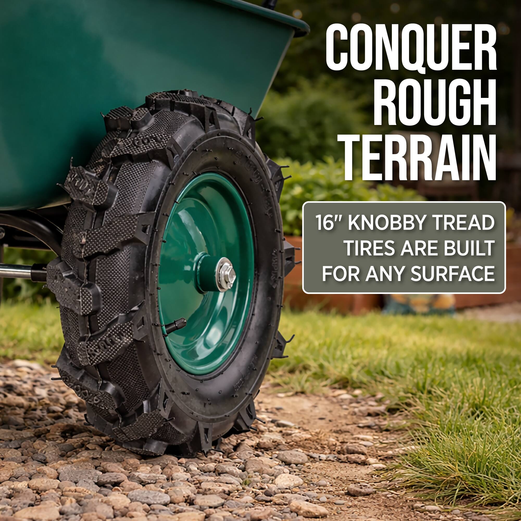 CONQUER ROUGH TERRAIN  
16" KNOBBY TREAD TIRES ARE BUILT FOR ANY SURFACE