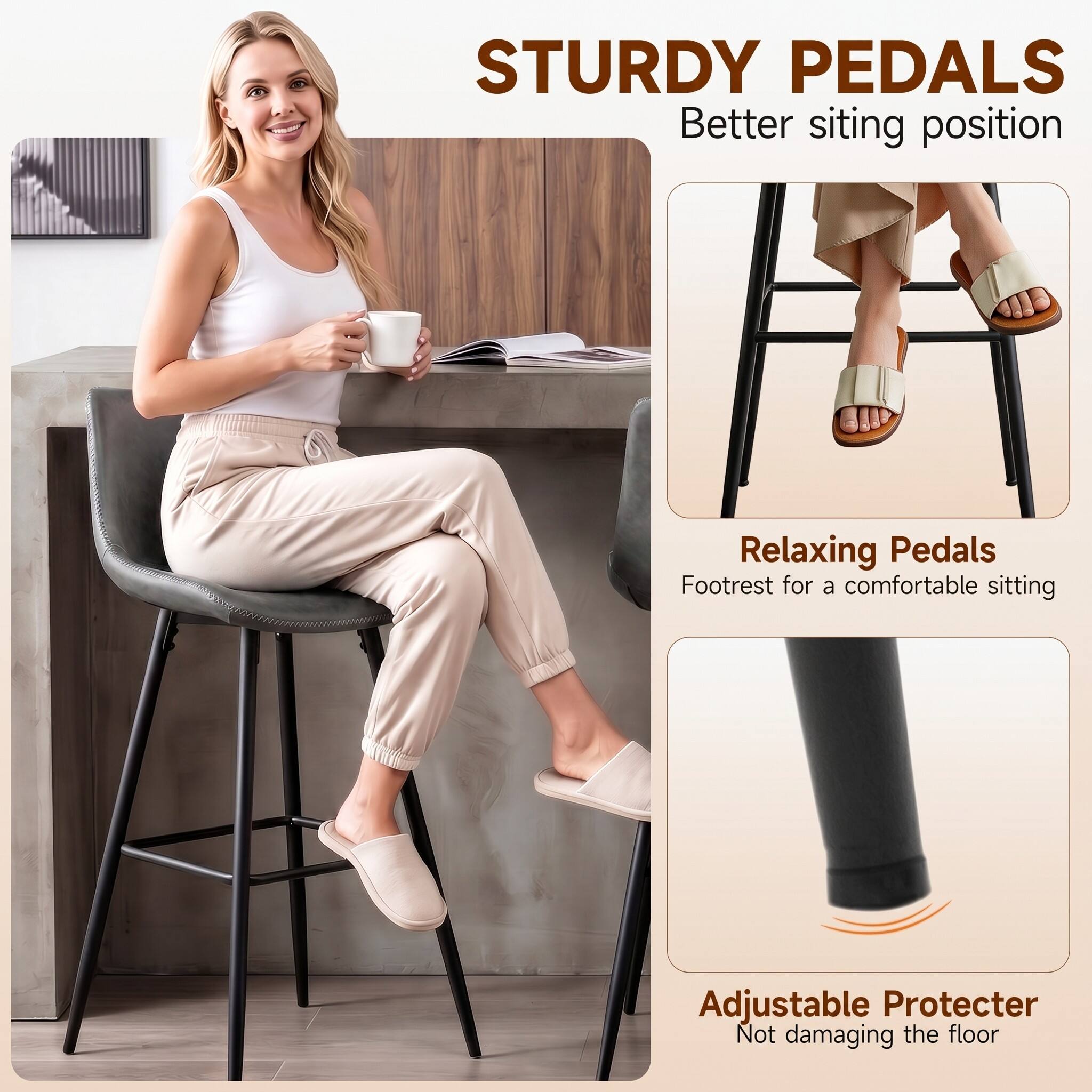 STURDY PEDALS  
Better sitting position  

Relaxing Pedals  
Footrest for a comfortable sitting  

Adjustable Protector  
Not damaging the floor