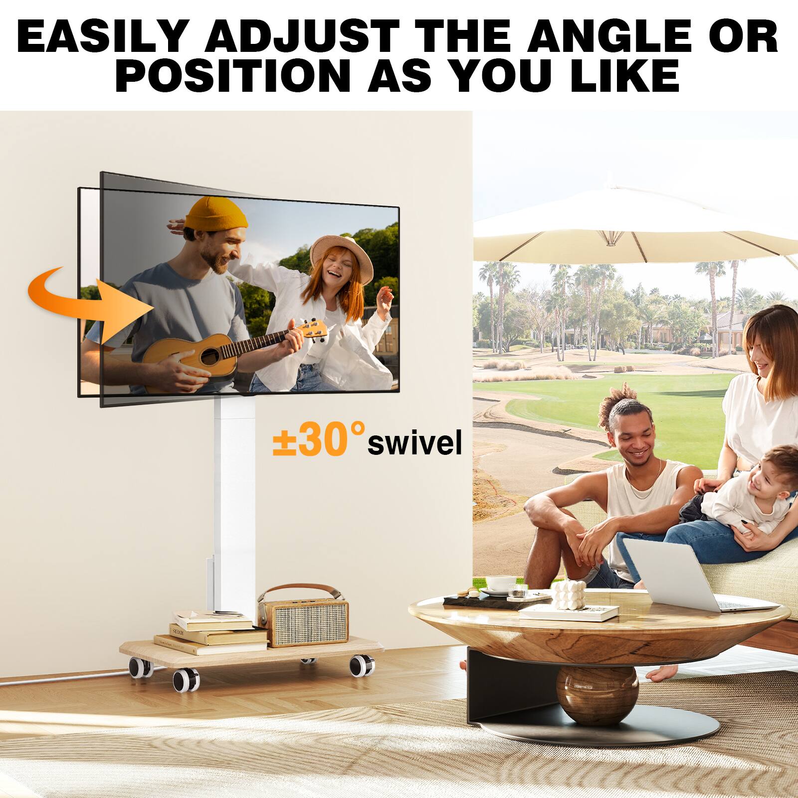 EASILY ADJUST THE ANGLE OR POSITION AS YOU LIKE

±30° swivel