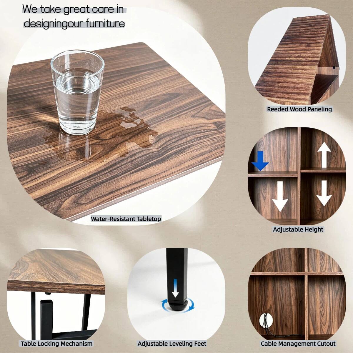 We take great care in designing our furniture

- Reeded Wood Paneling
- Water-Resistant Tabletop
- Adjustable Height
- Table Locking Mechanism
- Adjustable Leveling Feet
- Cable Management Cutout