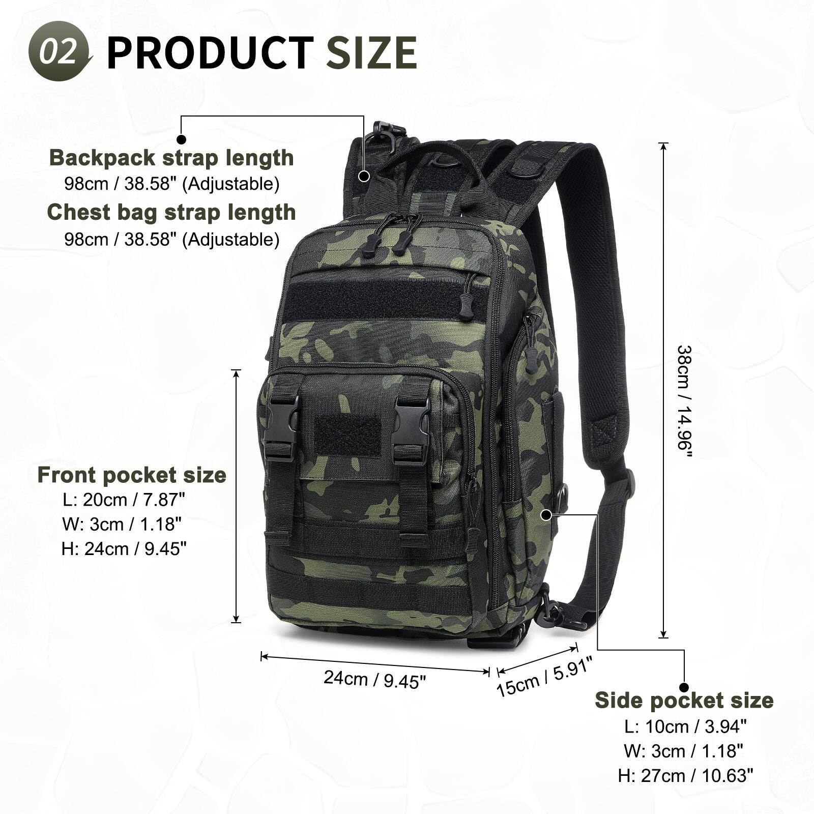 02 PRODUCT SIZE

Backpack strap length  
98cm / 38.58" (Adjustable)

Chest bag strap length  
98cm / 38.58" (Adjustable)

Front pocket size  
L: 20cm / 7.87"  
W: 3cm / 1.18"  
H: 24cm / 9.45"

Side pocket size  
L: 10cm / 3.94"  
W: 3cm / 1.18"  
H: 27cm / 10.63"